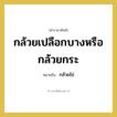 กล้วยไข่ คำราชาศัพท์คือ?, หมายถึง กล้วยเปลือกบางหรือกล้วยกระ หมวดหมู่ อาหาร หมวด อาหาร