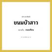 ขนมบัวสาว หมายถึงอะไร?, คำราชาศัพท์ ขนมบัวสาว หมายถึง ขนมเทียน หมวดหมู่ อาหาร หมวด อาหาร