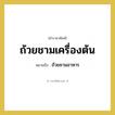 ถ้วยชามอาหาร คำราชาศัพท์คือ?, หมายถึง ถ้วยชามเครื่องต้น