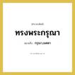 ทรงพระกรุณา หมายถึงอะไร?, คำราชาศัพท์ ทรงพระกรุณา หมายถึง กรุณา,เมตตา
