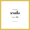อีเลิ้ง คำราชาศัพท์คือ?, หมายถึง นางเลิ้ง หมวดหมู่ สัตว์และเบ็ดเตล็ด หมวด สัตว์และเบ็ดเตล็ด