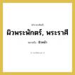 ผิวหน้า คำราชาศัพท์คือ?, หมายถึง ผิวพระพักตร์, พระราศี หมวดหมู่ ร่างกาย หมวด ร่างกาย
