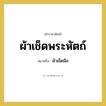 ผ้าเช็ดพระหัตถ์ หมายถึงอะไร?, คำราชาศัพท์ ผ้าเช็ดพระหัตถ์ หมายถึง ผ้าเช็ดมือ หมวดหมู่ เครื่องภาชนะใช้สอย หมวด เครื่องภาชนะใช้สอย