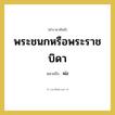พระชนกหรือพระราชบิดา หมายถึงอะไร?, คำราชาศัพท์ พระชนกหรือพระราชบิดา หมายถึง พ่อ หมวดหมู่ เครือญาติ หมวด เครือญาติ