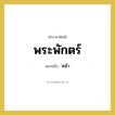 พระพักตร์ หมายถึงอะไร?, คำราชาศัพท์ พระพักตร์ หมายถึง หน้า