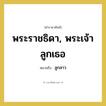 พระราชธิดา, พระเจ้าลูกเธอ หมายถึงอะไร?, คำราชาศัพท์ พระราชธิดา, พระเจ้าลูกเธอ หมายถึง ลูกสาว หมวดหมู่ เครือญาติ หมวด เครือญาติ