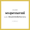 พระสุพรรณภาชน์ หมายถึงอะไร?, คำราชาศัพท์ พระสุพรรณภาชน์ หมายถึง โต๊ะทองคำสำหรับตั้งสำรับคาวหวาน หมวดหมู่ เครื่องภาชนะใช้สอย หมวด เครื่องภาชนะใช้สอย