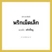 พริกเม็ดเล็ก หมายถึงอะไร?, คำราชาศัพท์ พริกเม็ดเล็ก หมายถึง พริกขี้หนู หมวดหมู่ อาหาร หมวด อาหาร
