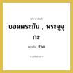 หัวนม คำราชาศัพท์คือ?, หมายถึง ยอดพระถัน , พระจูจุกะ หมวดหมู่ ร่างกาย หมวด ร่างกาย