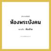 ห้องพระบังคน หมายถึงอะไร?, คำราชาศัพท์ ห้องพระบังคน หมายถึง ห้องส้วม
