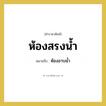 ห้องสรงน้ำ หมายถึงอะไร?, คำราชาศัพท์ ห้องสรงน้ำ หมายถึง ห้องอาบน้ำ หมวดหมู่ พระสงฆ์ หมวด พระสงฆ์