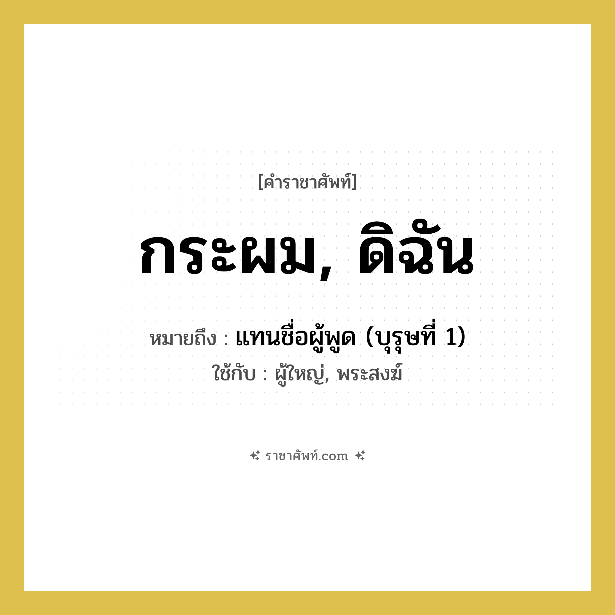 กระผม, ดิฉัน หมายถึงอะไร?, คำราชาศัพท์ กระผม, ดิฉัน หมายถึง แทนชื่อผู้พูด (บุรุษที่ 1) หมวดหมู่ สรรพนาม ใช้กับ ผู้ใหญ่, พระสงฆ์ หมวด สรรพนาม