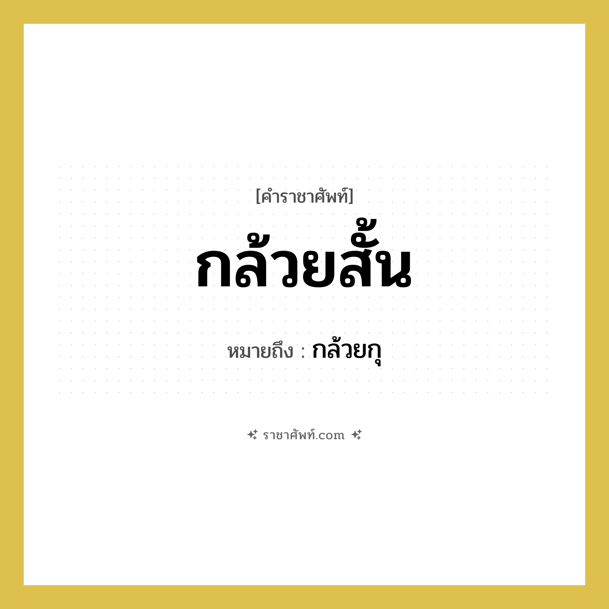 กล้วยกุ คำราชาศัพท์คือ?, หมายถึง กล้วยสั้น หมวดหมู่ สัตว์และเบ็ดเตล็ด หมวด สัตว์และเบ็ดเตล็ด