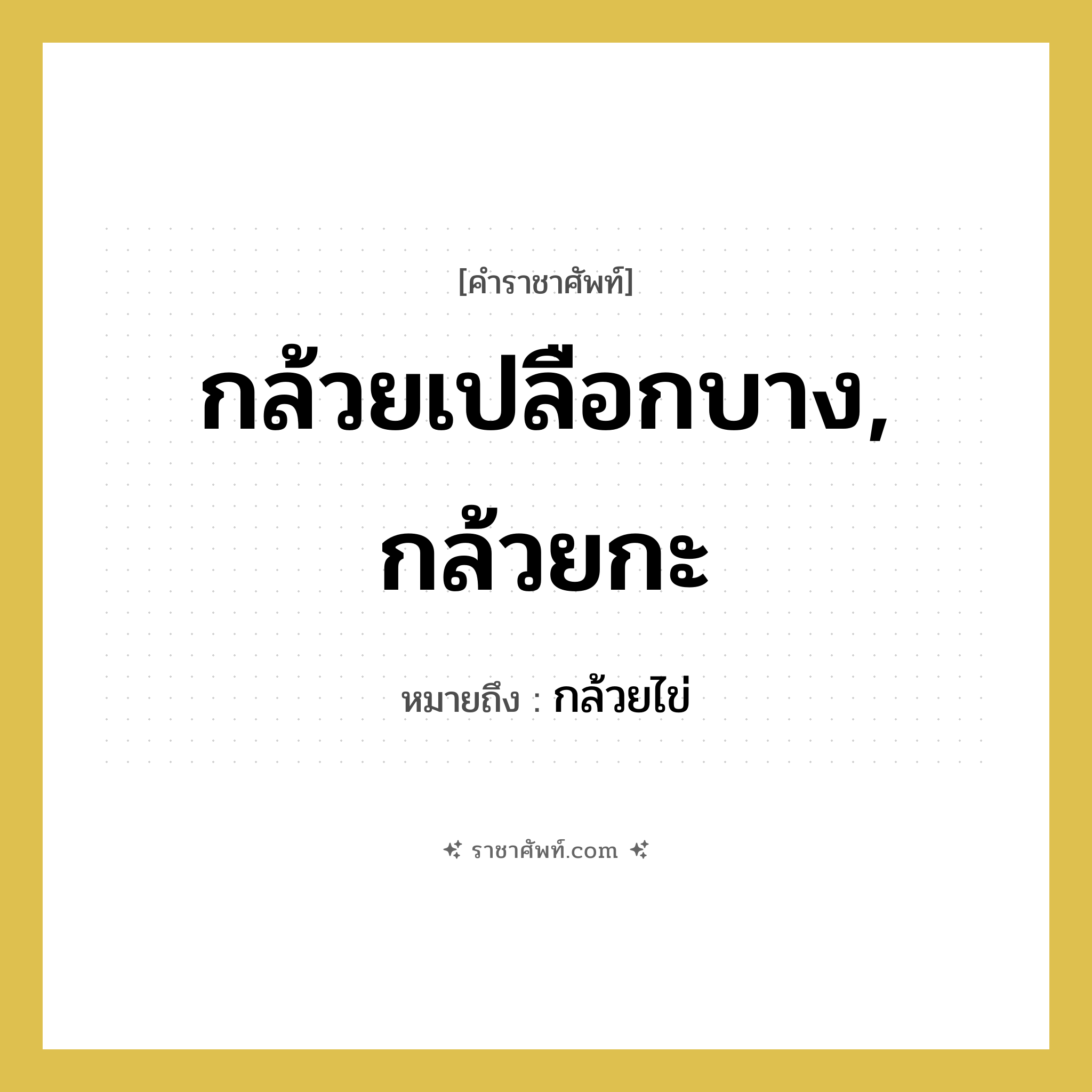 กล้วยเปลือกบาง, กล้วยกะ หมายถึงอะไร?, คำราชาศัพท์ กล้วยเปลือกบาง, กล้วยกะ หมายถึง กล้วยไข่ หมวดหมู่ สัตว์และเบ็ดเตล็ด หมวด สัตว์และเบ็ดเตล็ด