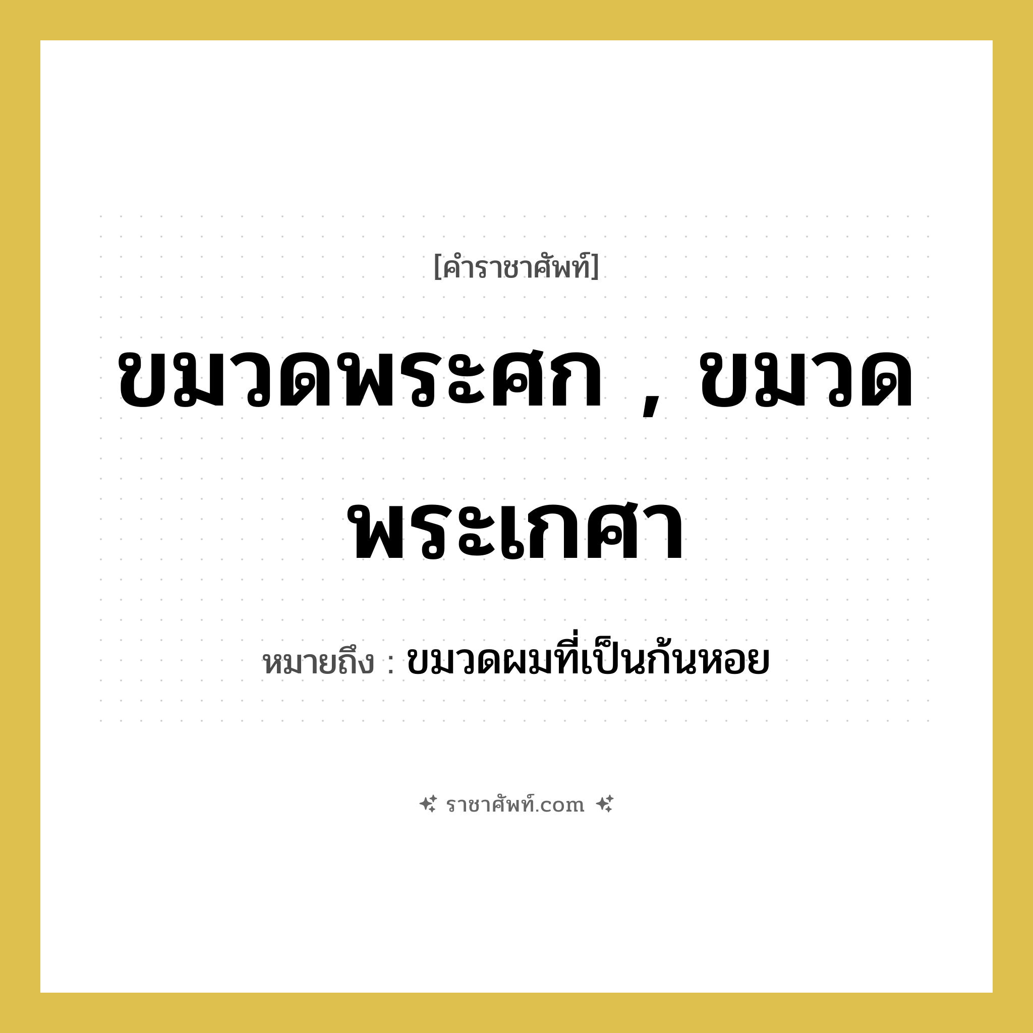 ขมวดพระศก , ขมวดพระเกศา หมายถึงอะไร?, คำราชาศัพท์ ขมวดพระศก , ขมวดพระเกศา หมายถึง ขมวดผมที่เป็นก้นหอย หมวดหมู่ ร่างกาย หมวด ร่างกาย