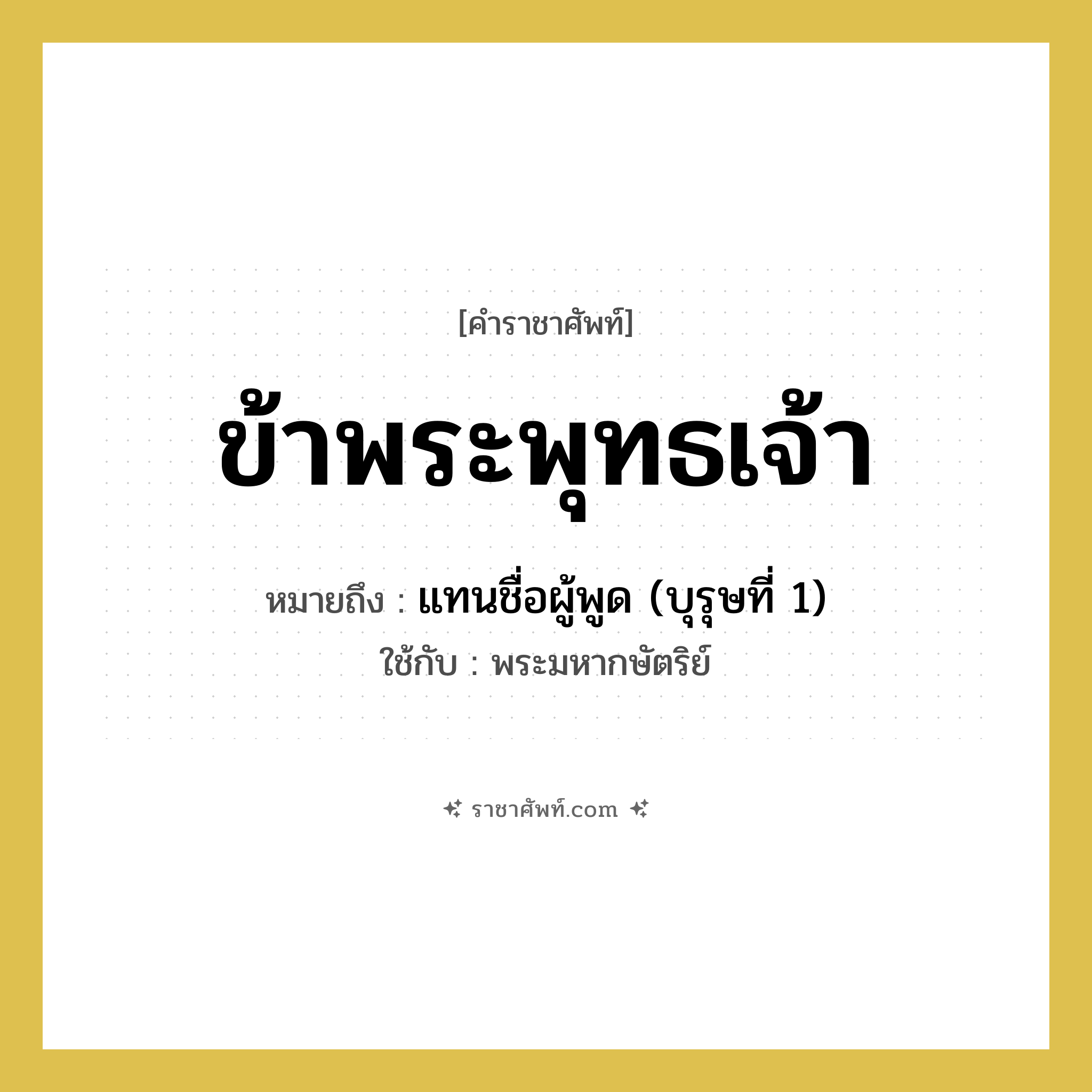 ข้าพระพุทธเจ้า หมายถึงอะไร?, คำราชาศัพท์ ข้าพระพุทธเจ้า หมายถึง แทนชื่อผู้พูด (บุรุษที่ 1) หมวดหมู่ สรรพนาม ใช้กับ พระมหากษัตริย์ หมวด สรรพนาม