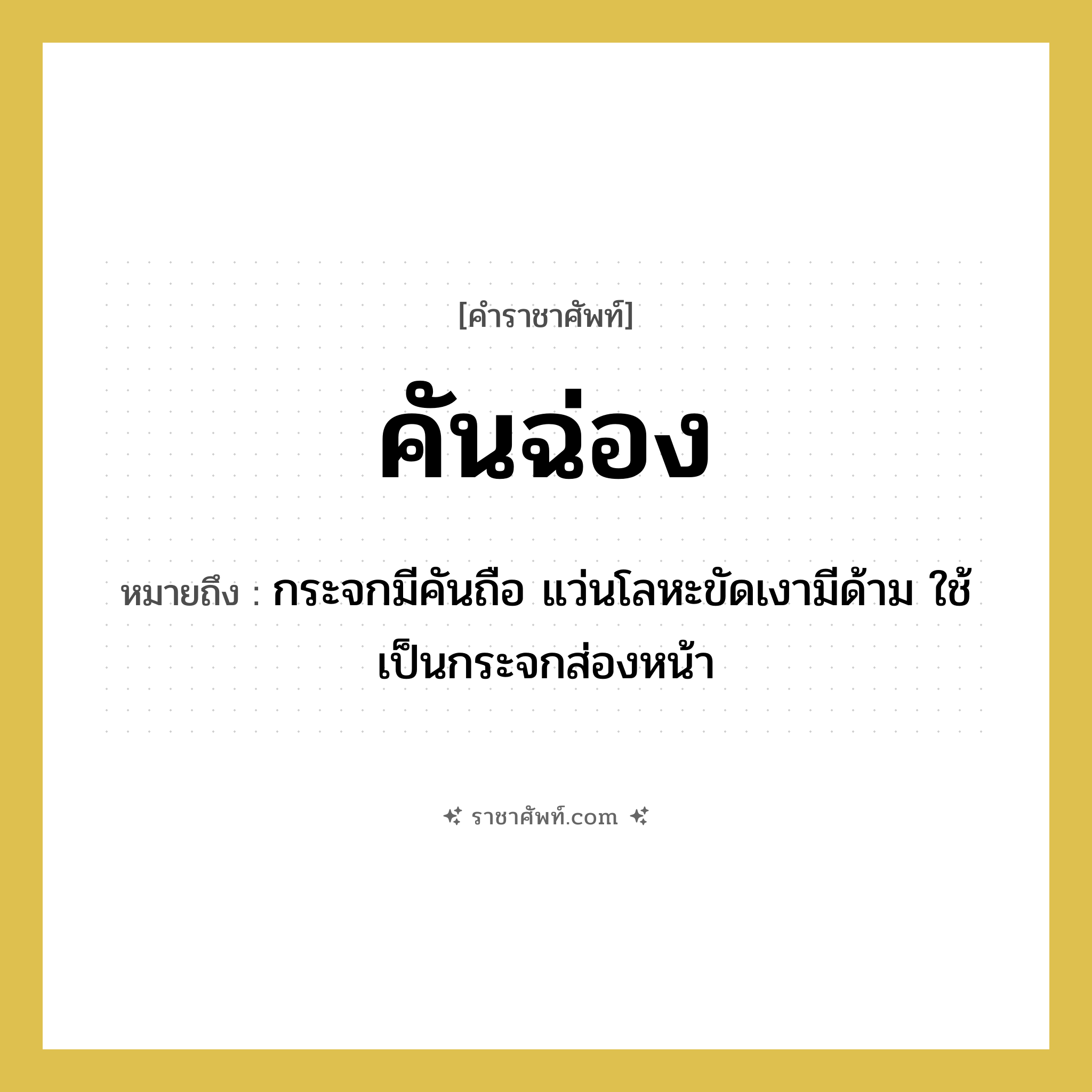 คันฉ่อง หมายถึงอะไร?, คำราชาศัพท์ คันฉ่อง หมายถึง กระจกมีคันถือ แว่นโลหะขัดเงามีด้าม ใช้เป็นกระจกส่องหน้า หมวดหมู่ เครื่องใช้ทั่วไป หมวด เครื่องใช้ทั่วไป