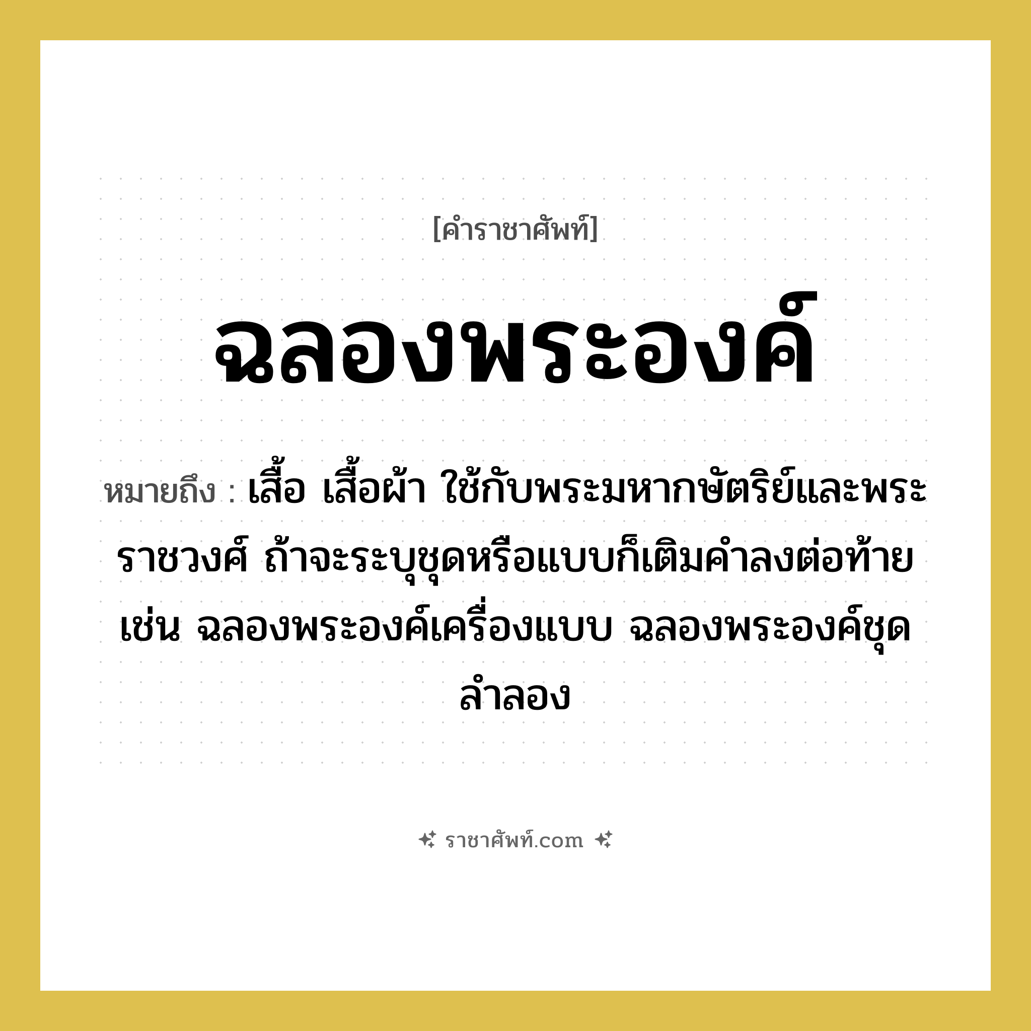 ฉลองพระองค์ หมายถึงอะไร?, คำราชาศัพท์ ฉลองพระองค์ หมายถึง เสื้อ เสื้อผ้า ใช้กับพระมหากษัตริย์และพระราชวงศ์ ถ้าจะระบุชุดหรือแบบก็เติมคำลงต่อท้าย เช่น ฉลองพระองค์เครื่องแบบ ฉลองพระองค์ชุดลำลอง