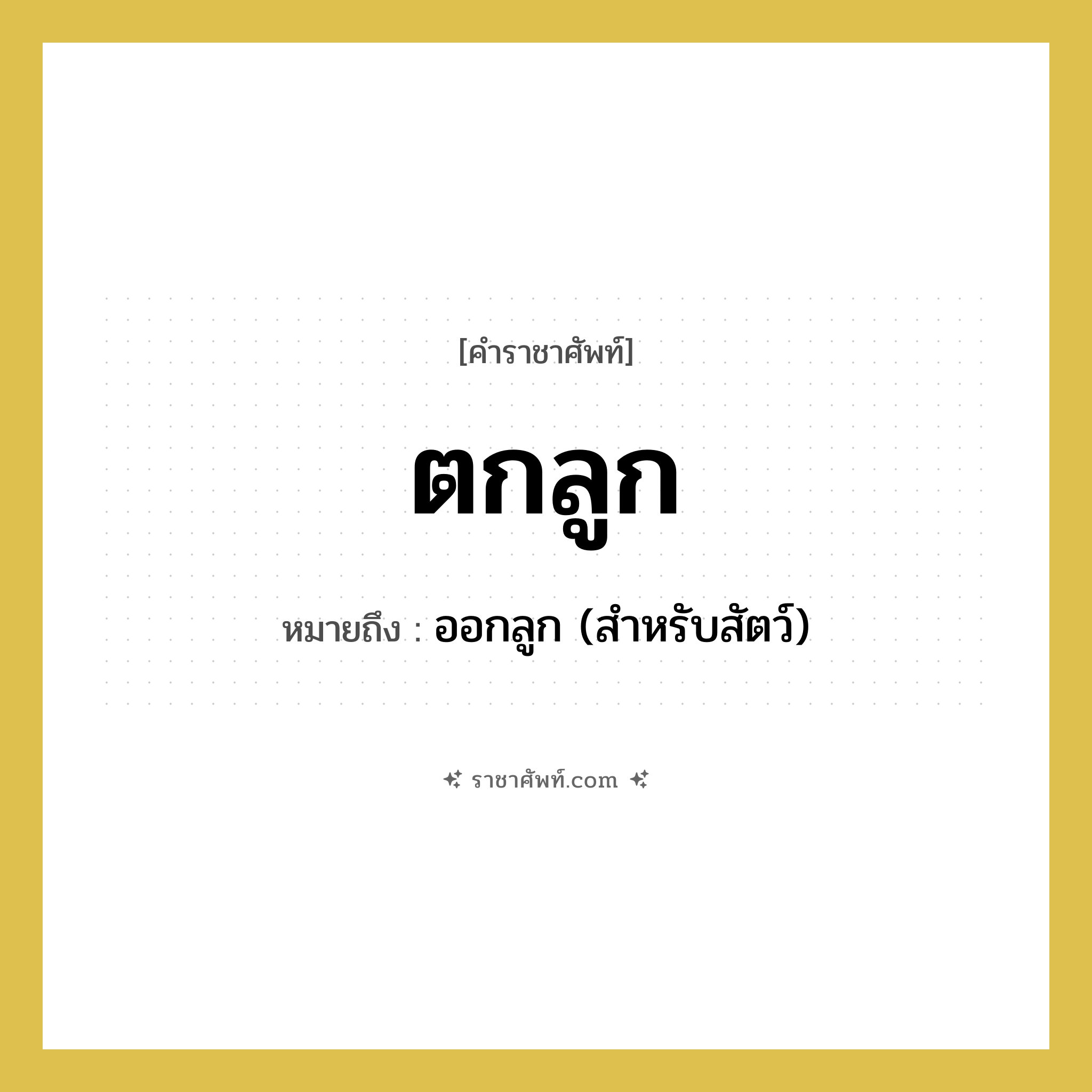 ตกลูก หมายถึงอะไร?, คำราชาศัพท์ ตกลูก หมายถึง ออกลูก (สำหรับสัตว์) หมวดหมู่ สัตว์และเบ็ดเตล็ด หมวด สัตว์และเบ็ดเตล็ด