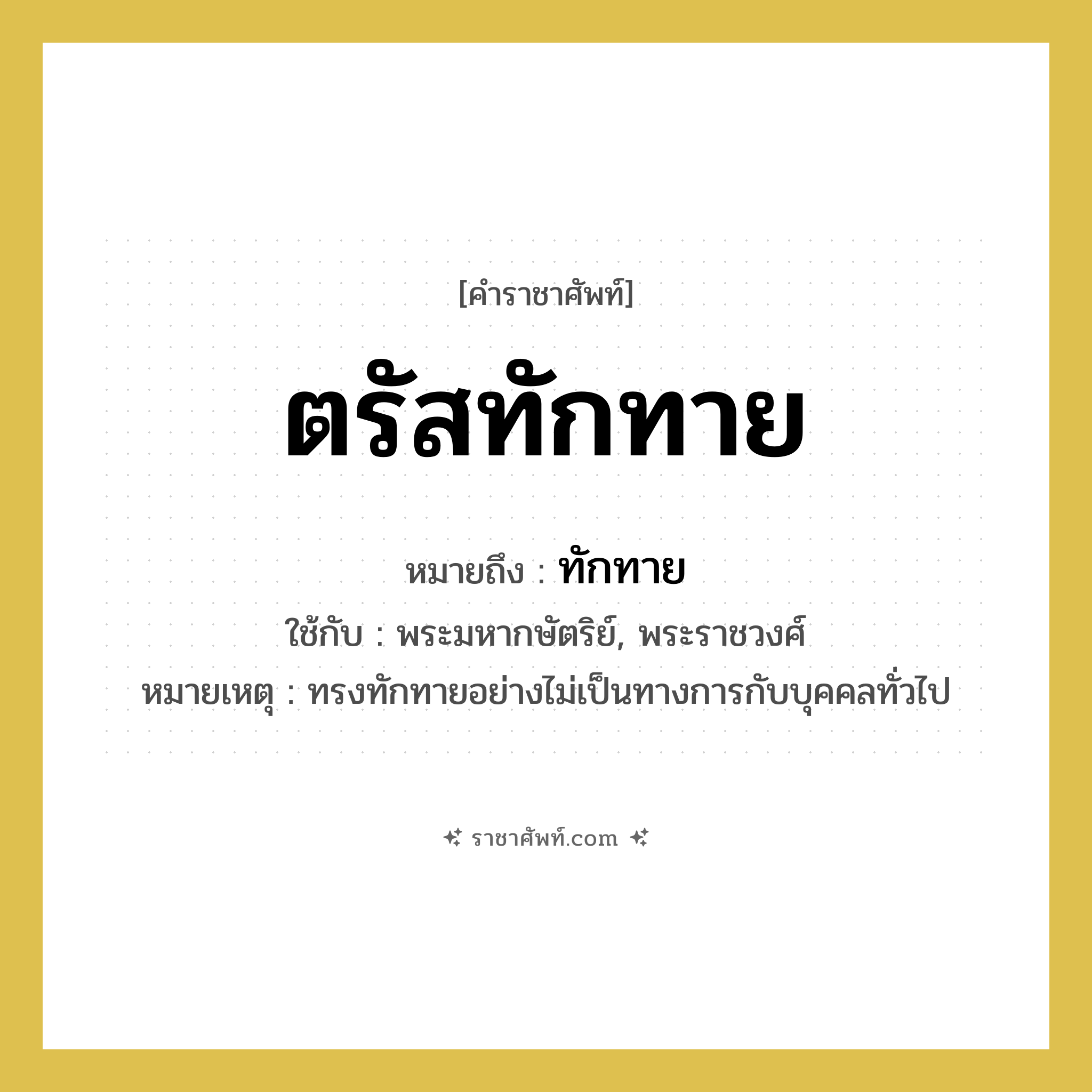 ตรัสทักทาย หมายถึงอะไร?, คำราชาศัพท์ ตรัสทักทาย หมายถึง ทักทาย หมวดหมู่ กริยา ใช้กับ พระมหากษัตริย์, พระราชวงศ์ หมายเหตุ ทรงทักทายอย่างไม่เป็นทางการกับบุคคลทั่วไป หมวด กริยา