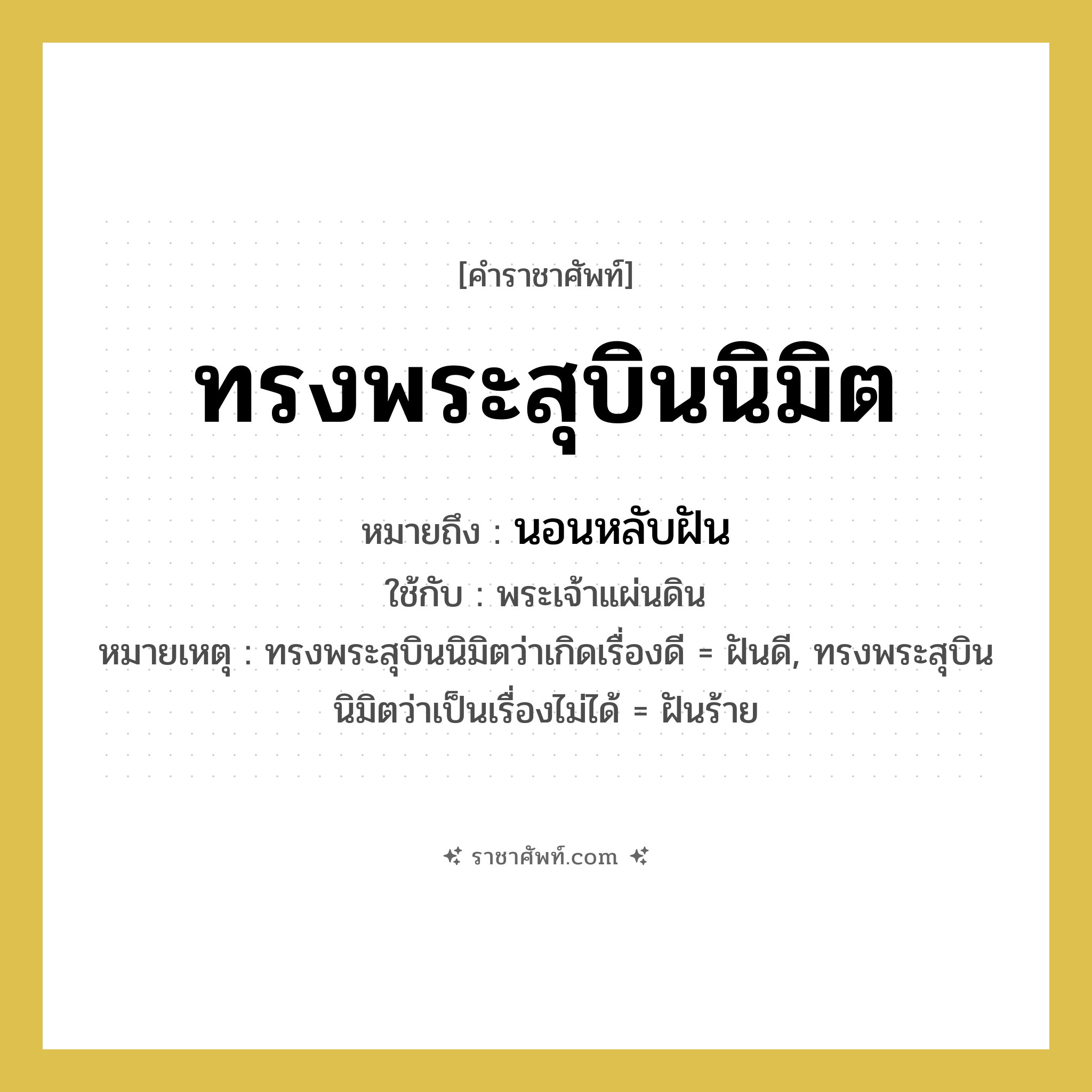 ทรงพระสุบินนิมิต หมายถึงอะไร?, คำราชาศัพท์ ทรงพระสุบินนิมิต หมายถึง นอนหลับฝัน หมวดหมู่ กริยา ใช้กับ พระเจ้าแผ่นดิน หมายเหตุ ทรงพระสุบินนิมิตว่าเกิดเรื่องดี = ฝันดี, ทรงพระสุบินนิมิตว่าเป็นเรื่องไม่ได้ = ฝันร้าย หมวด กริยา