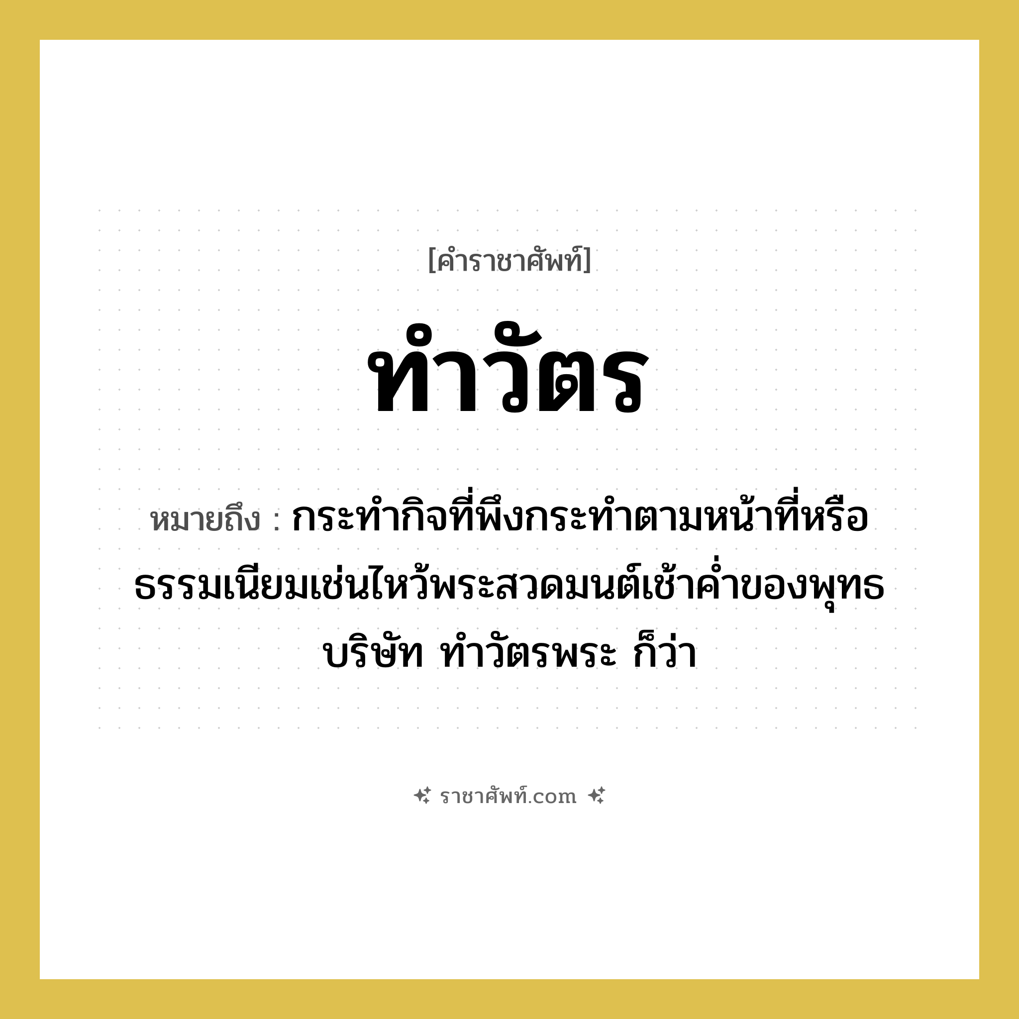 ทำวัตร หมายถึงอะไร?, คำราชาศัพท์ ทำวัตร หมายถึง กระทํากิจที่พึงกระทําตามหน้าที่หรือธรรมเนียมเช่นไหว้พระสวดมนต์เช้าคํ่าของพุทธบริษัท ทําวัตรพระ ก็ว่า