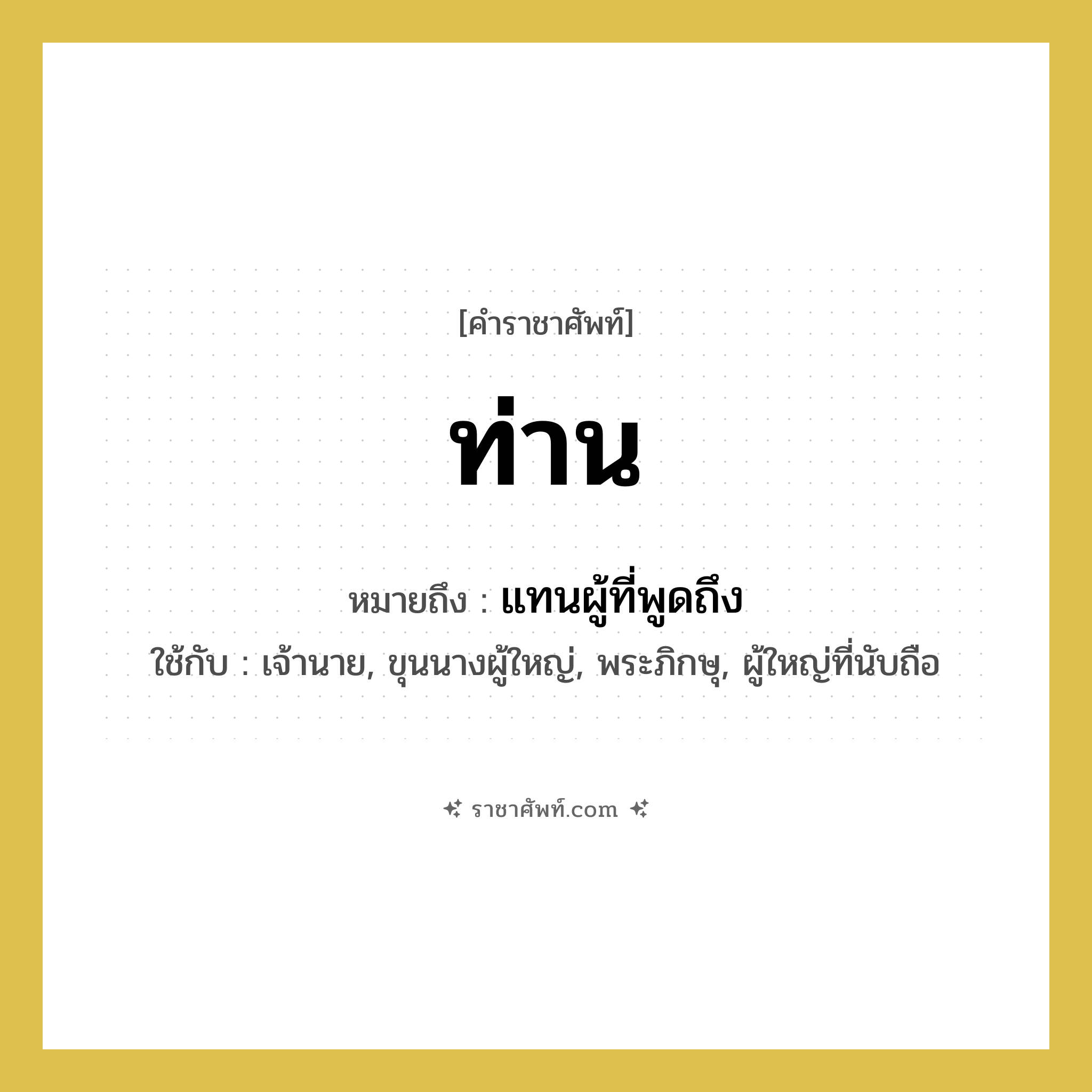 ท่าน หมายถึงอะไร?, คำราชาศัพท์ ท่าน หมายถึง แทนผู้ที่พูดถึง หมวดหมู่ สรรพนาม ใช้กับ เจ้านาย, ขุนนางผู้ใหญ่, พระภิกษุ, ผู้ใหญ่ที่นับถือ หมวด สรรพนาม