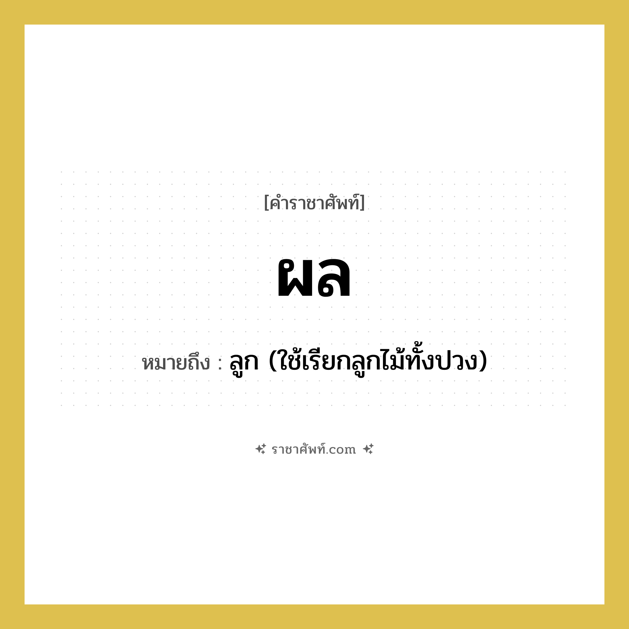 ผล หมายถึงอะไร?, คำราชาศัพท์ ผล หมายถึง ลูก (ใช้เรียกลูกไม้ทั้งปวง) หมวดหมู่ สัตว์และเบ็ดเตล็ด หมวด สัตว์และเบ็ดเตล็ด