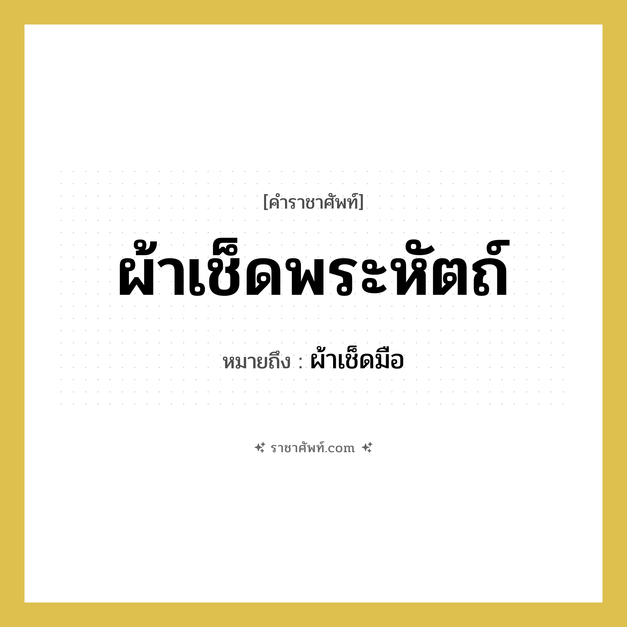 ผ้าเช็ดพระหัตถ์ หมายถึงอะไร?, คำราชาศัพท์ ผ้าเช็ดพระหัตถ์ หมายถึง ผ้าเช็ดมือ หมวดหมู่ เครื่องภาชนะใช้สอย หมวด เครื่องภาชนะใช้สอย