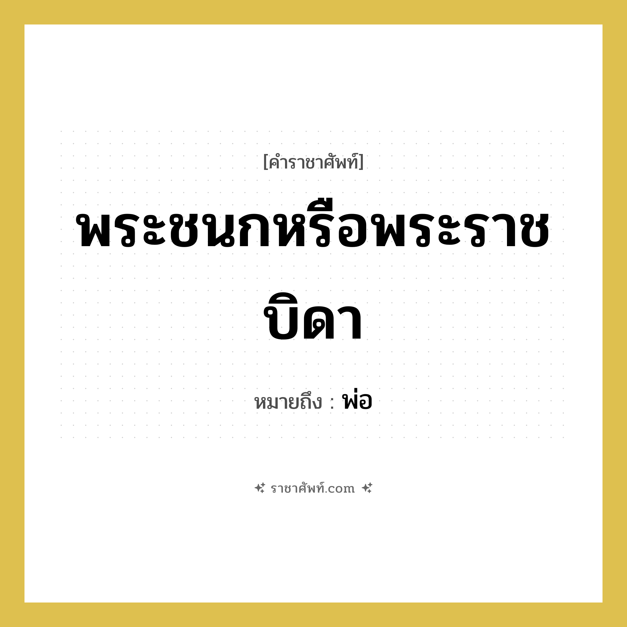 พ่อ คำราชาศัพท์คือ?, หมายถึง พระชนกหรือพระราชบิดา หมวดหมู่ เครือญาติ หมวด เครือญาติ