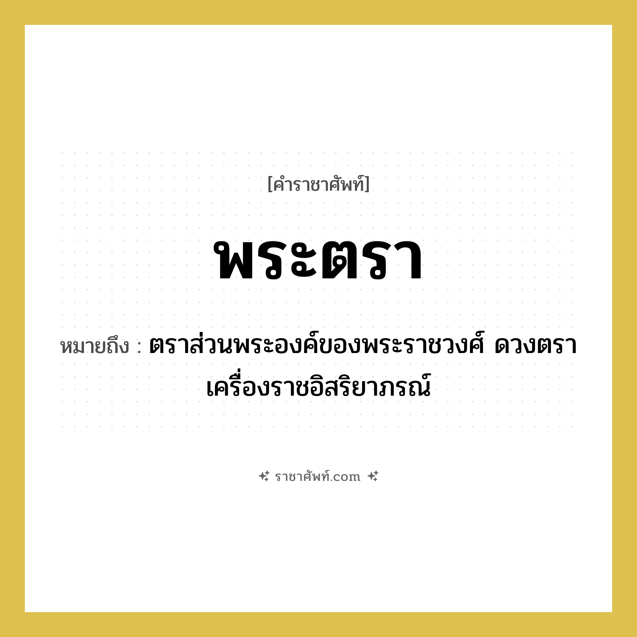 พระตรา หมายถึงอะไร?, คำราชาศัพท์ พระตรา หมายถึง ตราส่วนพระองค์ของพระราชวงศ์ ดวงตราเครื่องราชอิสริยาภรณ์ หมวดหมู่ เครื่องใช้ทั่วไป หมวด เครื่องใช้ทั่วไป