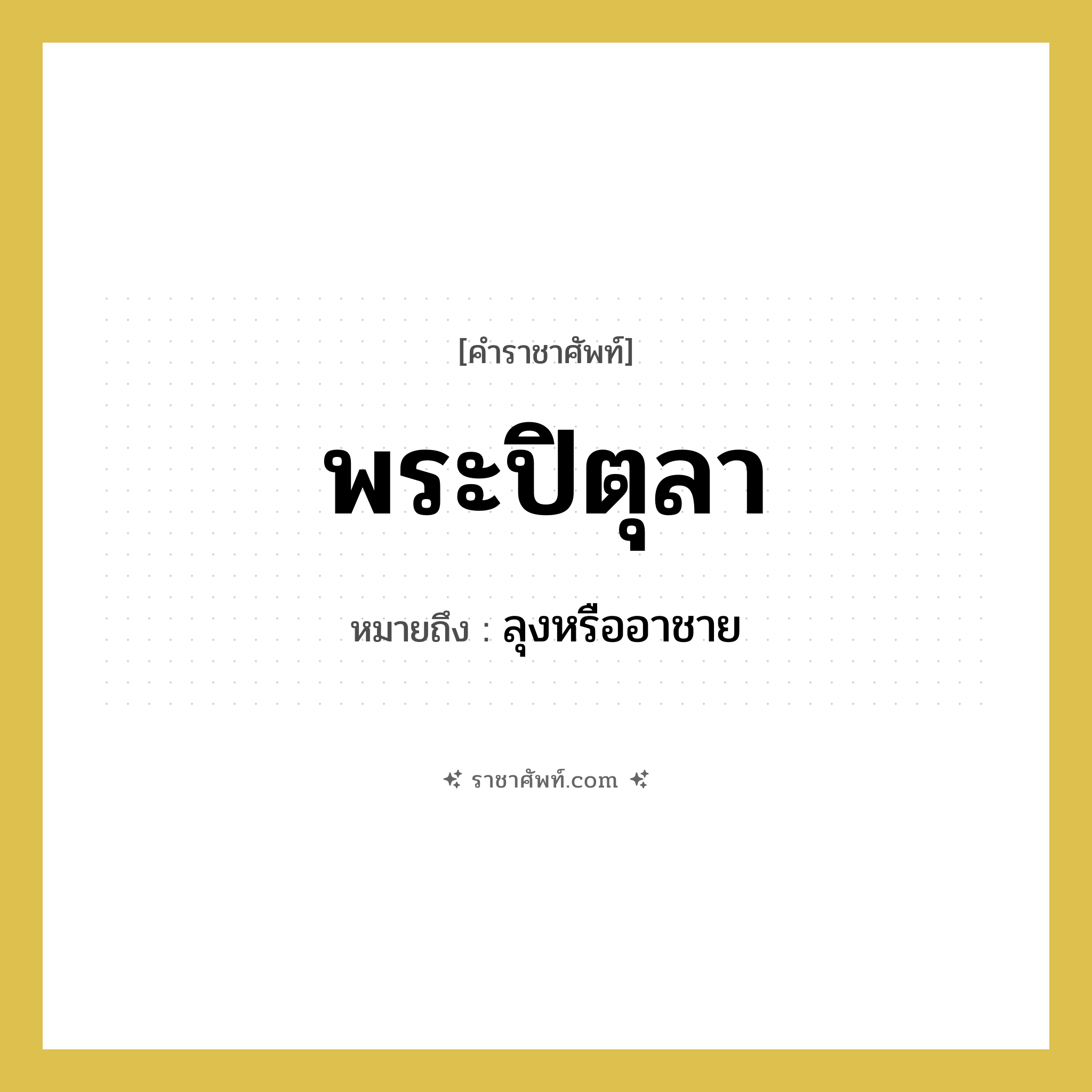 พระปิตุลา หมายถึงอะไร?, คำราชาศัพท์ พระปิตุลา หมายถึง ลุงหรืออาชาย หมวดหมู่ เครือญาติ หมวด เครือญาติ