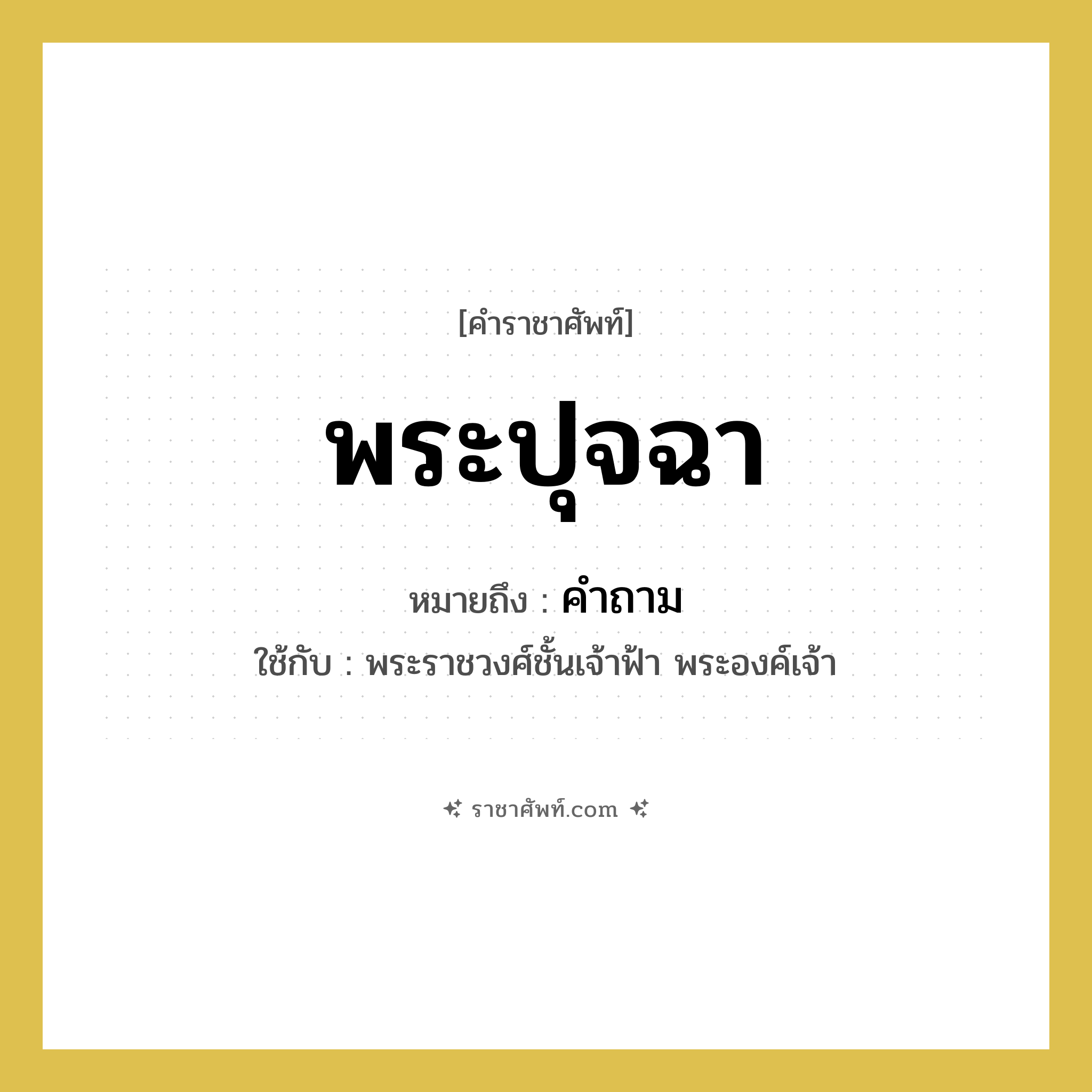 พระปุจฉา หมายถึงอะไร?, คำราชาศัพท์ พระปุจฉา หมายถึง คำถาม หมวดหมู่ กริยา ใช้กับ พระราชวงศ์ชั้นเจ้าฟ้า พระองค์เจ้า หมวด กริยา