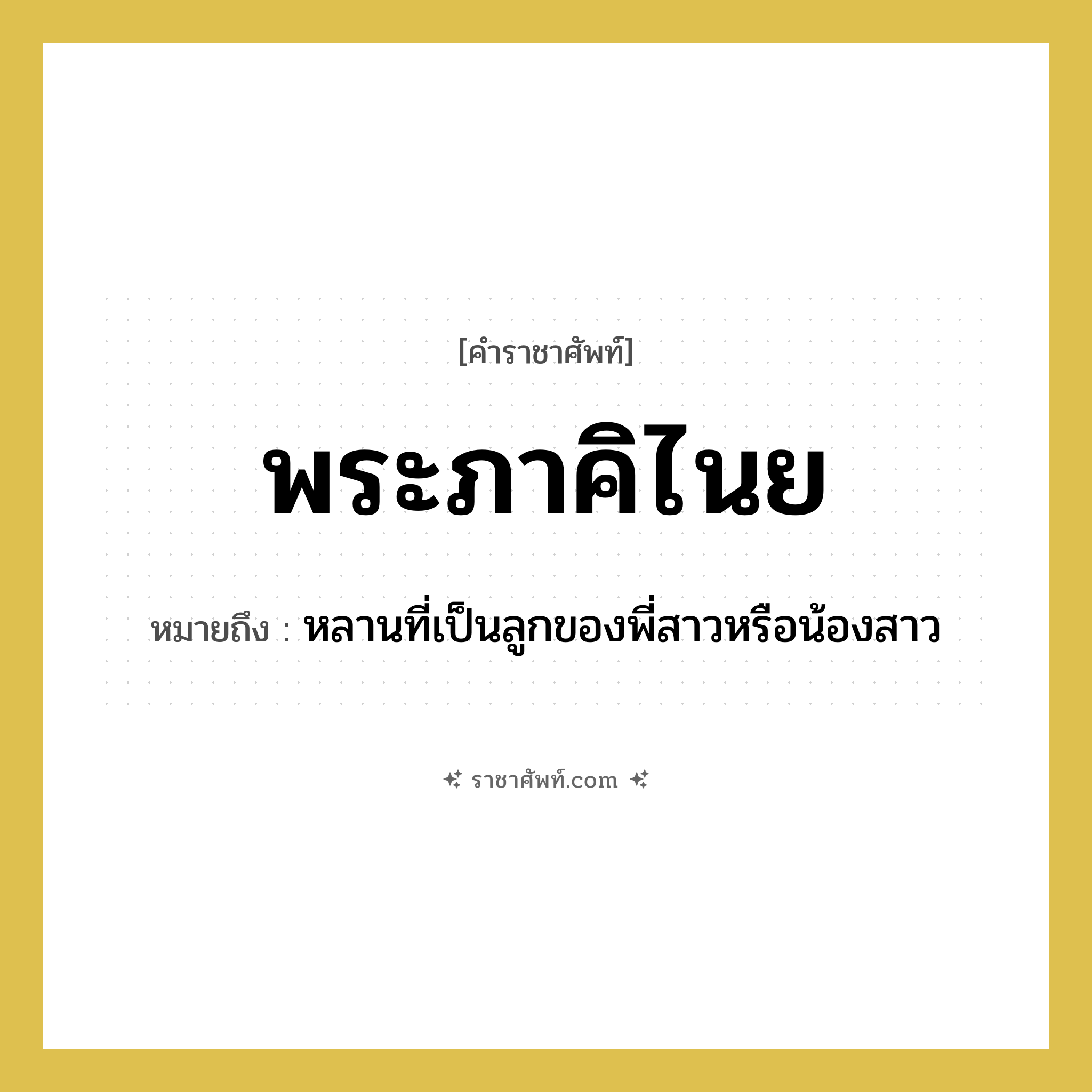 พระภาคิไนย หมายถึงอะไร?, คำราชาศัพท์ พระภาคิไนย หมายถึง หลานที่เป็นลูกของพี่สาวหรือน้องสาว หมวดหมู่ เครือญาติ หมวด เครือญาติ