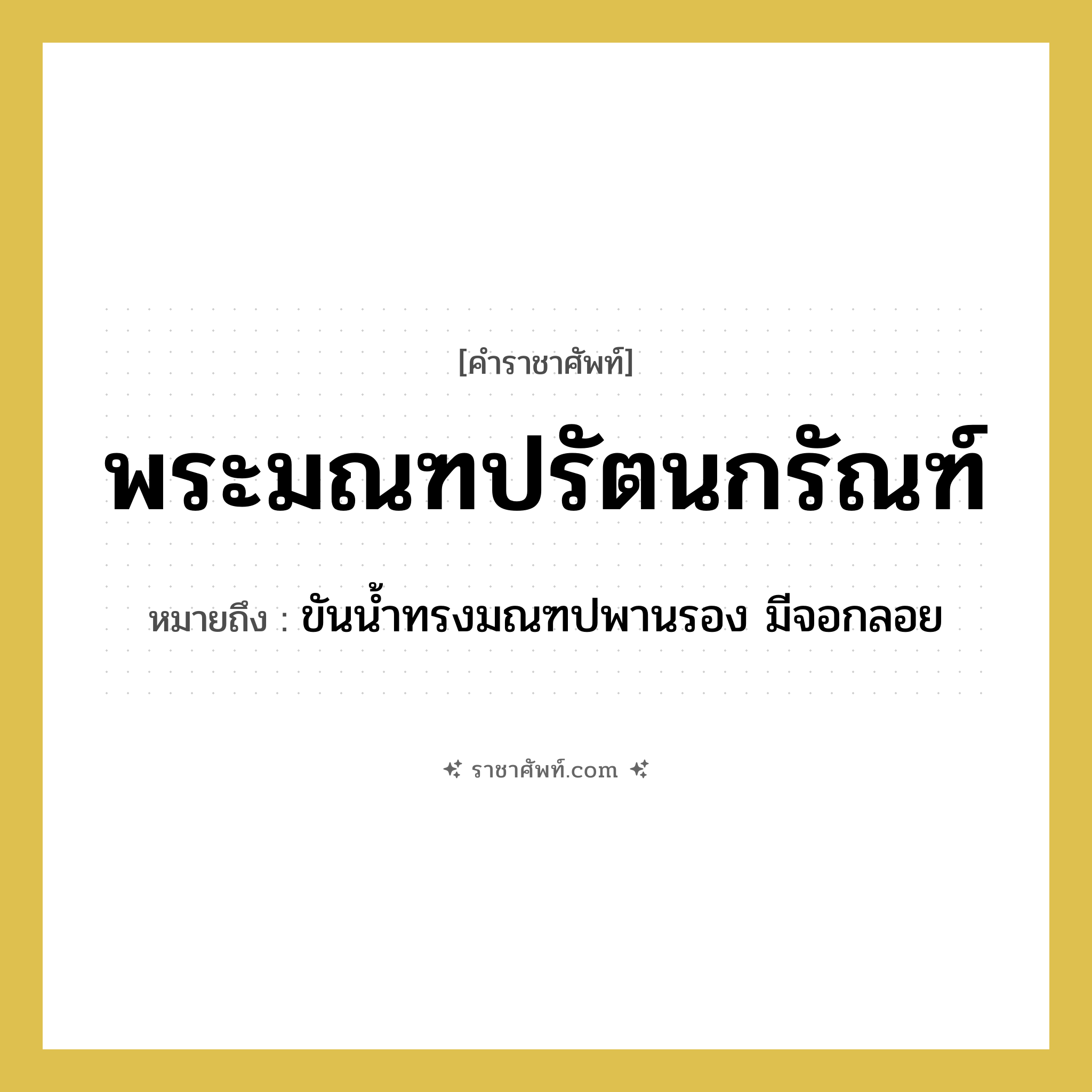 พระมณฑปรัตนกรัณฑ์ หมายถึงอะไร?, คำราชาศัพท์ พระมณฑปรัตนกรัณฑ์ หมายถึง ขันน้ำทรงมณฑปพานรอง มีจอกลอย หมวดหมู่ เครื่องภาชนะใช้สอย หมวด เครื่องภาชนะใช้สอย