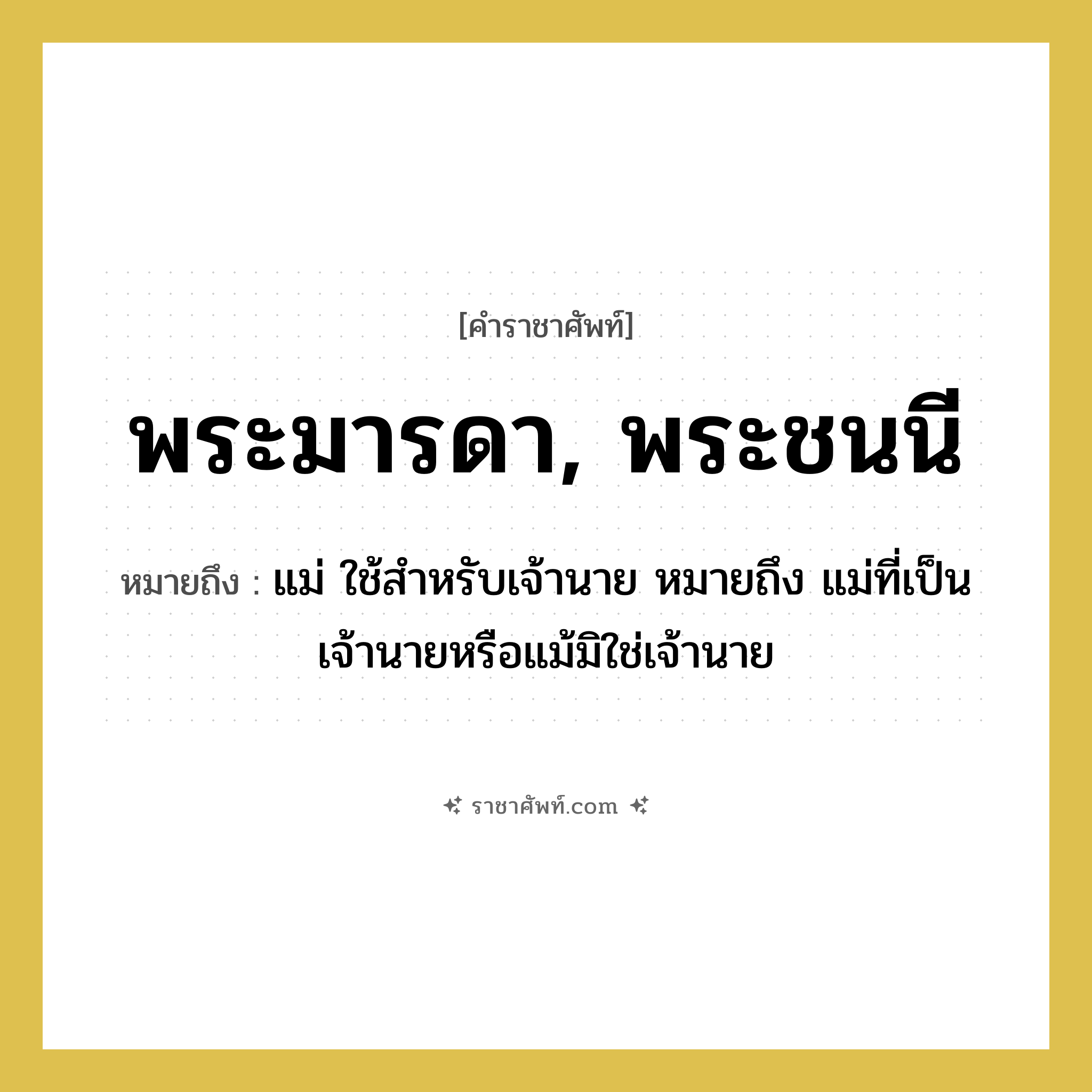 แม่ ใช้สำหรับเจ้านาย หมายถึง แม่ที่เป็นเจ้านายหรือแม้มิใช่เจ้านาย คำราชาศัพท์คือ?, หมายถึง พระมารดา, พระชนนี