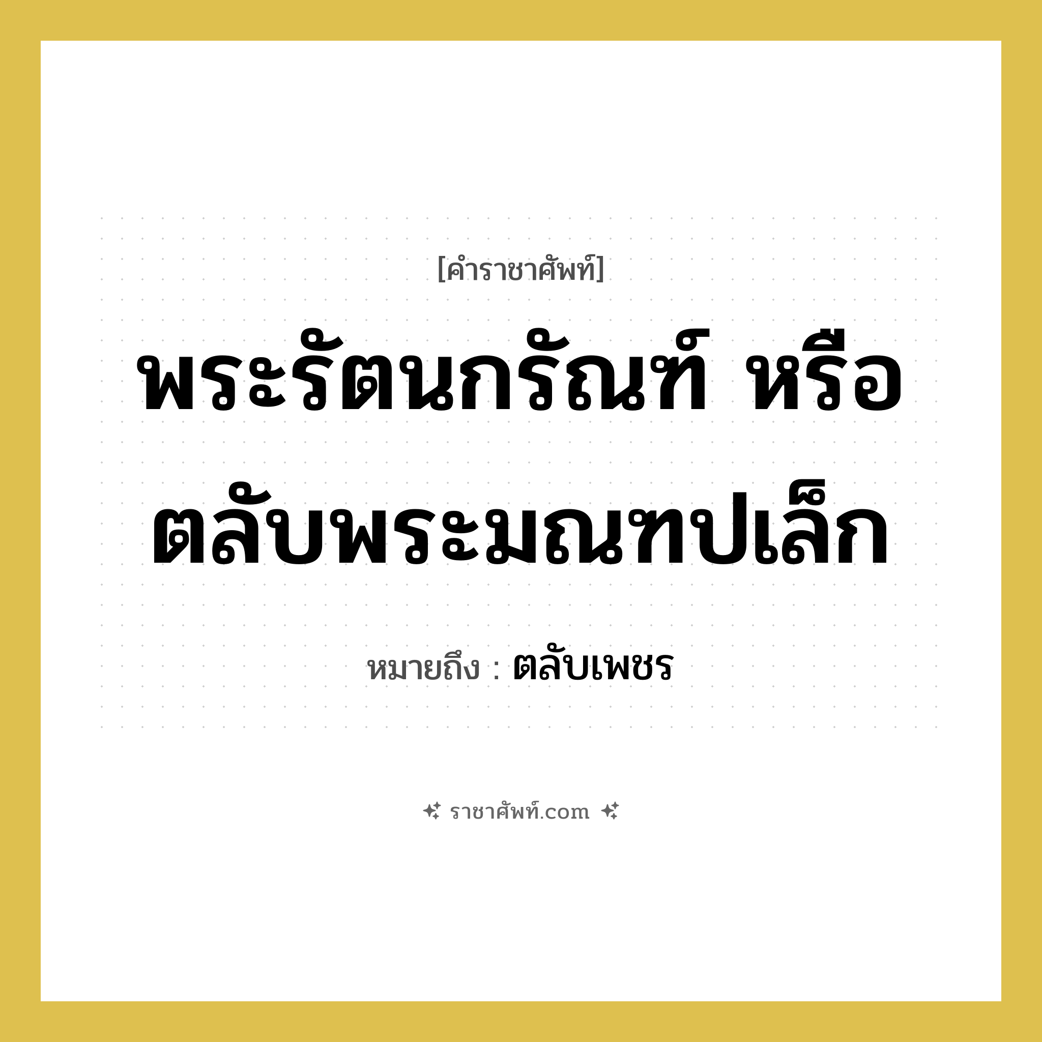 พระรัตนกรัณฑ์ หรือ ตลับพระมณฑปเล็ก หมายถึงอะไร?, คำราชาศัพท์ พระรัตนกรัณฑ์ หรือ ตลับพระมณฑปเล็ก หมายถึง ตลับเพชร