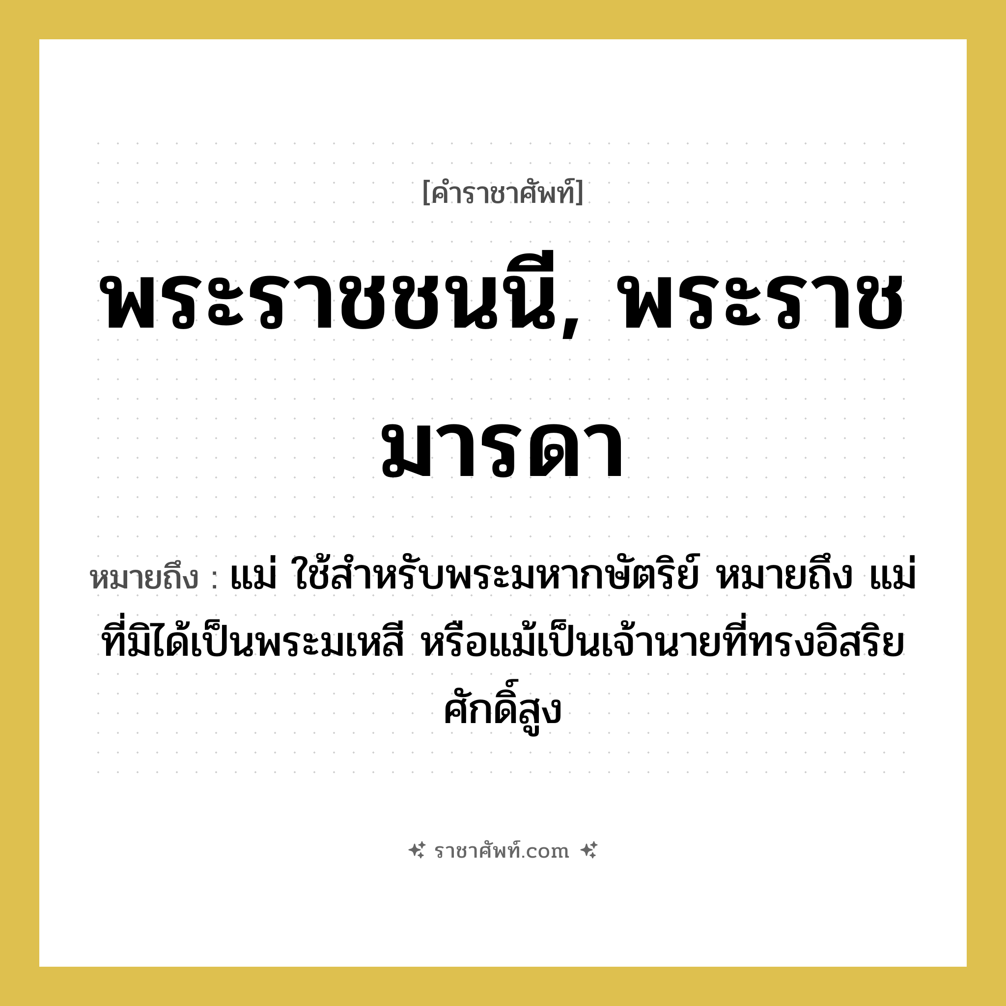 พระราชชนนี, พระราชมารดา หมายถึงอะไร?, คำราชาศัพท์ พระราชชนนี, พระราชมารดา หมายถึง แม่ ใช้สำหรับพระมหากษัตริย์ หมายถึง แม่ ที่มิได้เป็นพระมเหสี หรือแม้เป็นเจ้านายที่ทรงอิสริยศักดิ์สูง
