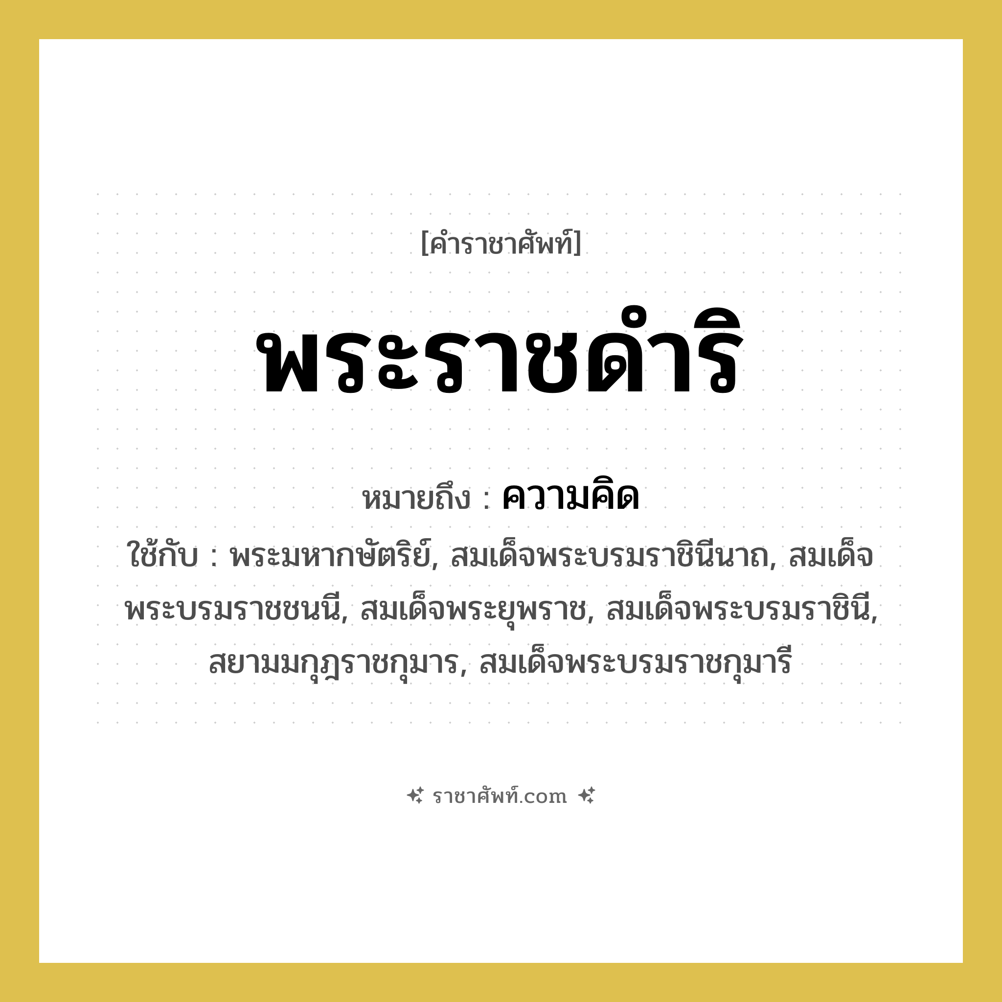 พระราชดำริ หมายถึงอะไร?, คำราชาศัพท์ พระราชดำริ หมายถึง ความคิด หมวดหมู่ กริยา ใช้กับ พระมหากษัตริย์, สมเด็จพระบรมราชินีนาถ, สมเด็จพระบรมราชชนนี, สมเด็จพระยุพราช, สมเด็จพระบรมราชินี, สยามมกุฎราชกุมาร, สมเด็จพระบรมราชกุมารี หมวด กริยา