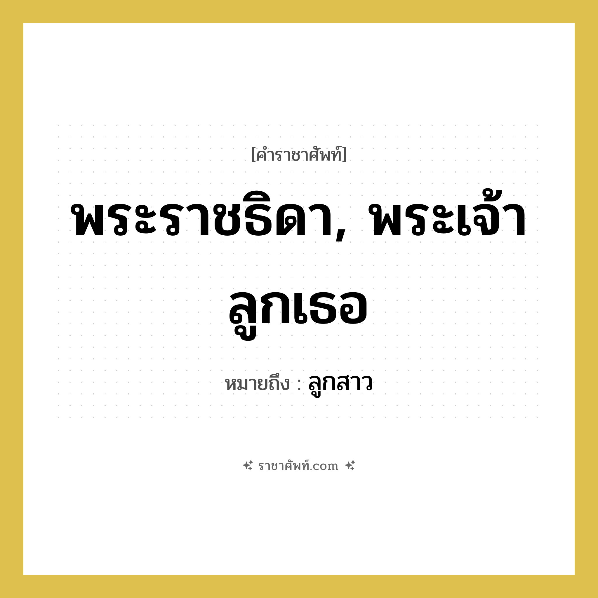 พระราชธิดา, พระเจ้าลูกเธอ หมายถึงอะไร?, คำราชาศัพท์ พระราชธิดา, พระเจ้าลูกเธอ หมายถึง ลูกสาว หมวดหมู่ เครือญาติ หมวด เครือญาติ
