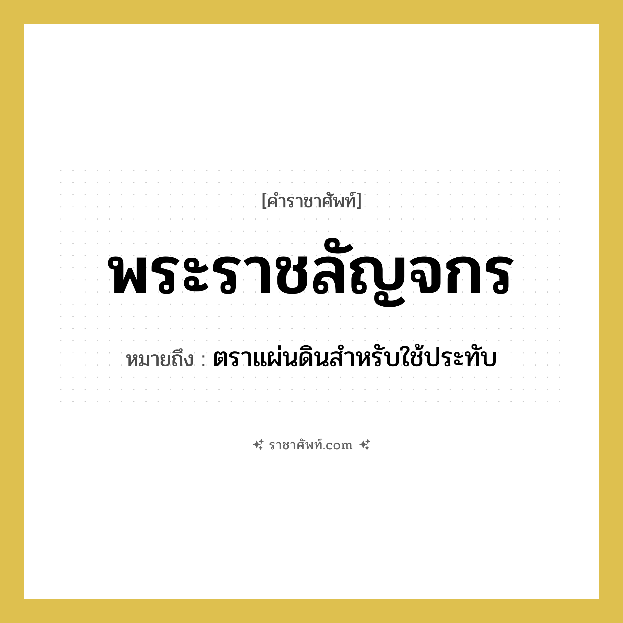 พระราชลัญจกร หมายถึงอะไร?, คำราชาศัพท์ พระราชลัญจกร หมายถึง ตราแผ่นดินสำหรับใช้ประทับ หมวดหมู่ เครื่องใช้ทั่วไป หมวด เครื่องใช้ทั่วไป