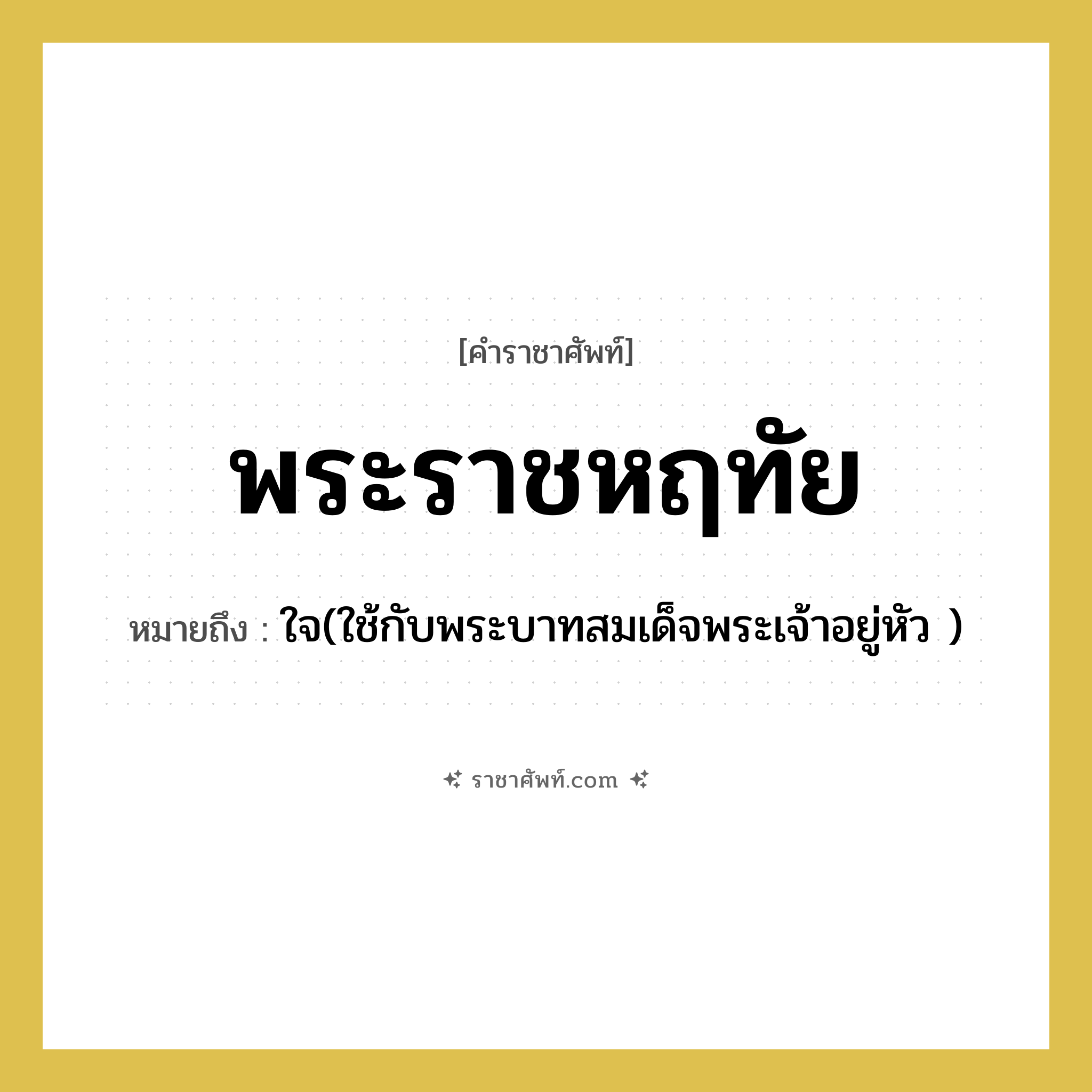 พระราชหฤทัย หมายถึงอะไร?, คำราชาศัพท์ พระราชหฤทัย หมายถึง ใจ(ใช้กับพระบาทสมเด็จพระเจ้าอยู่หัว )