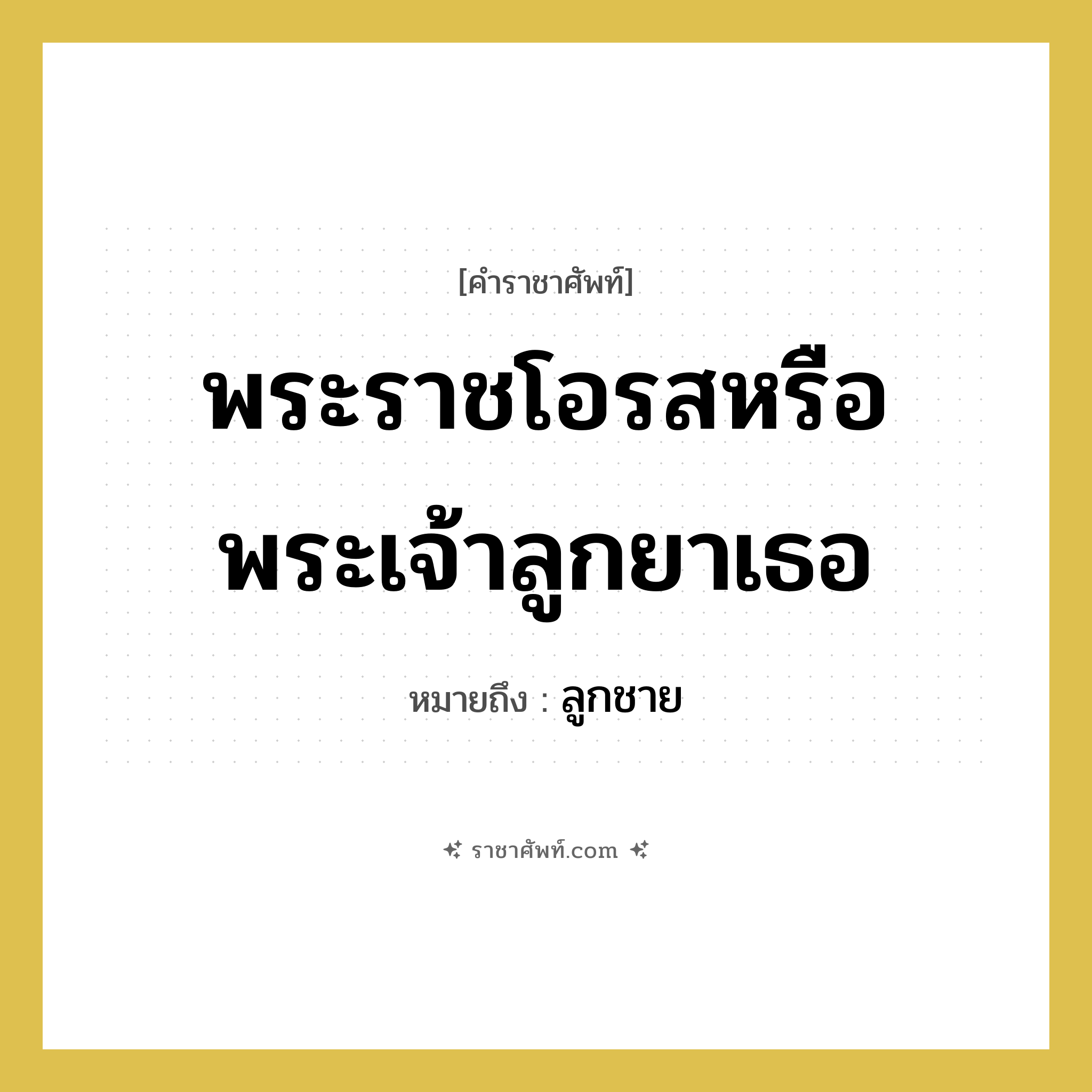 พระราชโอรสหรือพระเจ้าลูกยาเธอ หมายถึงอะไร?, คำราชาศัพท์ พระราชโอรสหรือพระเจ้าลูกยาเธอ หมายถึง ลูกชาย หมวดหมู่ เครือญาติ หมวด เครือญาติ