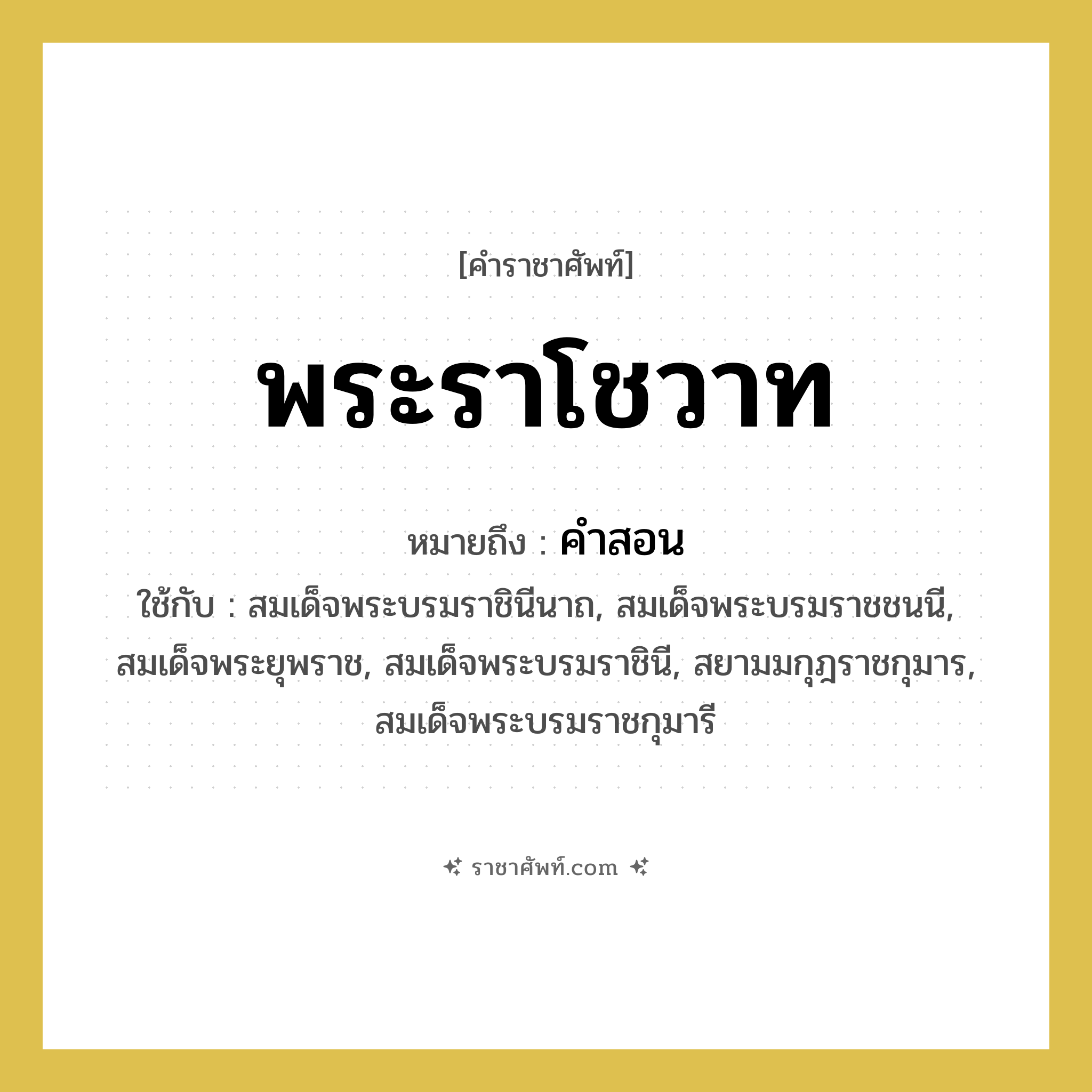 พระราโชวาท หมายถึงอะไร?, คำราชาศัพท์ พระราโชวาท หมายถึง คำสอน หมวดหมู่ กริยา ใช้กับ สมเด็จพระบรมราชินีนาถ, สมเด็จพระบรมราชชนนี, สมเด็จพระยุพราช, สมเด็จพระบรมราชินี, สยามมกุฎราชกุมาร, สมเด็จพระบรมราชกุมารี หมวด กริยา