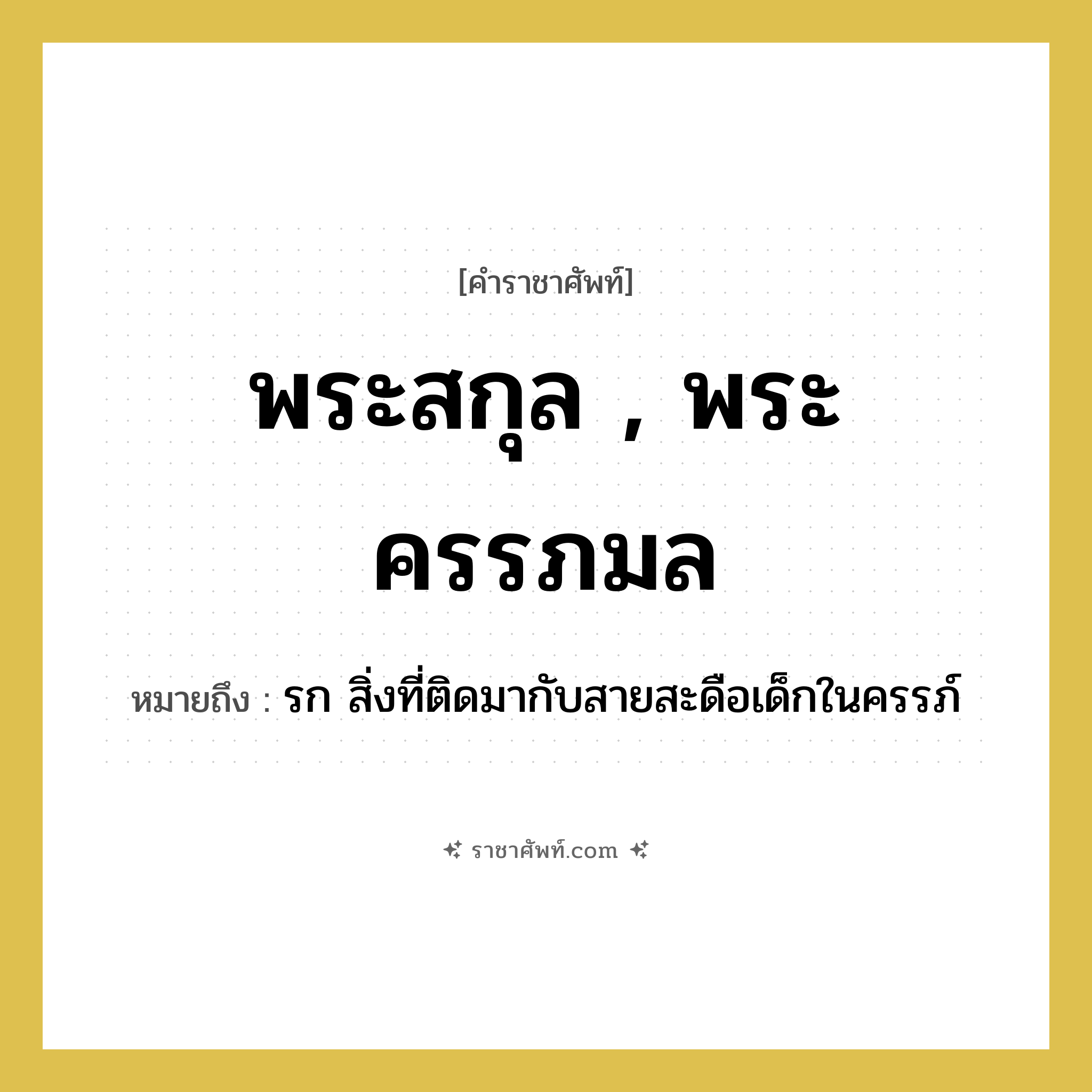 พระสกุล , พระครรภมล หมายถึงอะไร?, คำราชาศัพท์ พระสกุล , พระครรภมล หมายถึง รก สิ่งที่ติดมากับสายสะดือเด็กในครรภ์ หมวดหมู่ ร่างกาย หมวด ร่างกาย