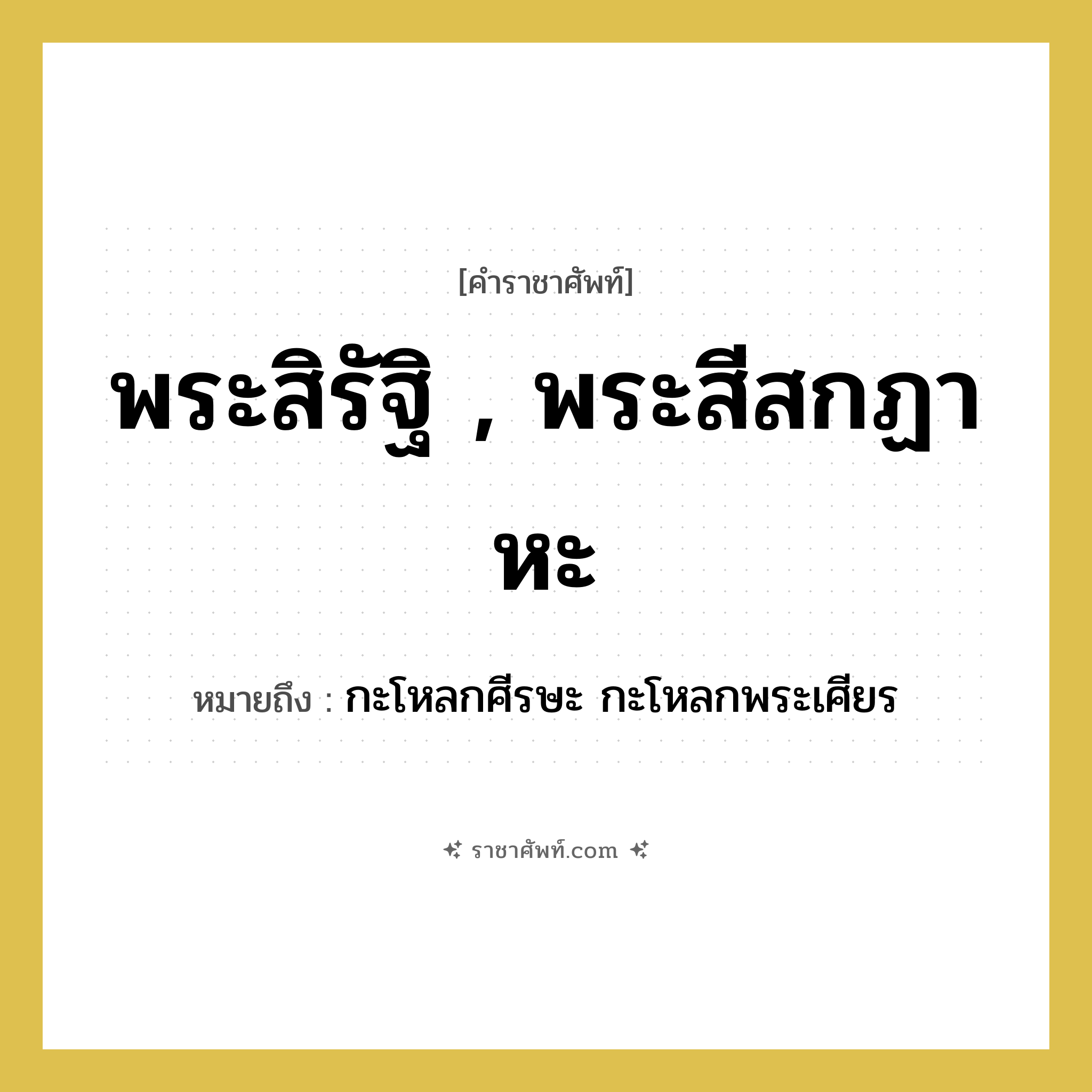 พระสิรัฐิ , พระสีสกฏาหะ หมายถึงอะไร?, คำราชาศัพท์ พระสิรัฐิ , พระสีสกฏาหะ หมายถึง กะโหลกศีรษะ กะโหลกพระเศียร หมวดหมู่ ร่างกาย หมวด ร่างกาย