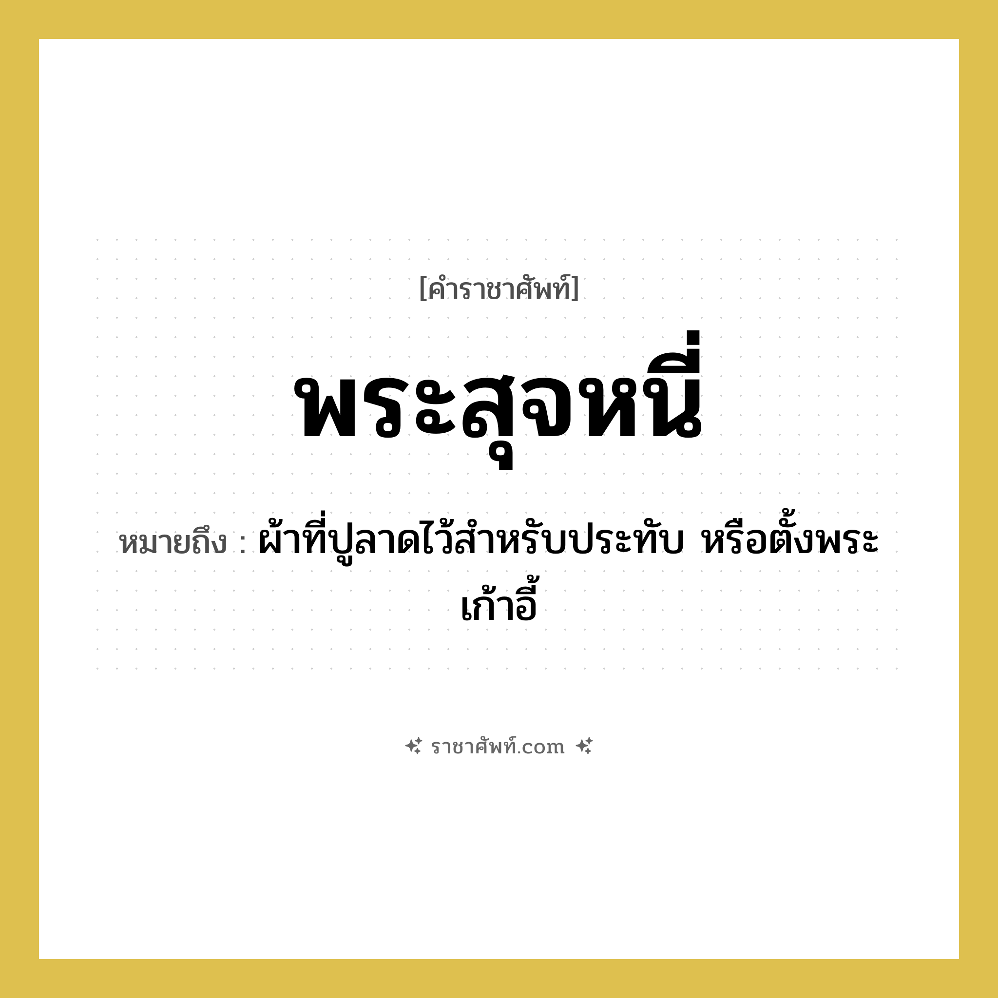 พระสุจหนี่ หมายถึงอะไร?, คำราชาศัพท์ พระสุจหนี่ หมายถึง ผ้าที่ปูลาดไว้สำหรับประทับ หรือตั้งพระเก้าอี้ หมวดหมู่ เครื่องใช้ทั่วไป หมวด เครื่องใช้ทั่วไป