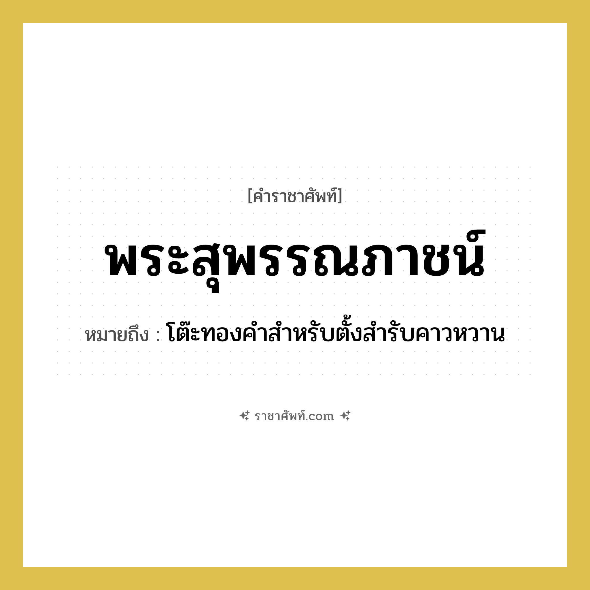 พระสุพรรณภาชน์ หมายถึงอะไร?, คำราชาศัพท์ พระสุพรรณภาชน์ หมายถึง โต๊ะทองคำสำหรับตั้งสำรับคาวหวาน หมวดหมู่ เครื่องภาชนะใช้สอย หมวด เครื่องภาชนะใช้สอย