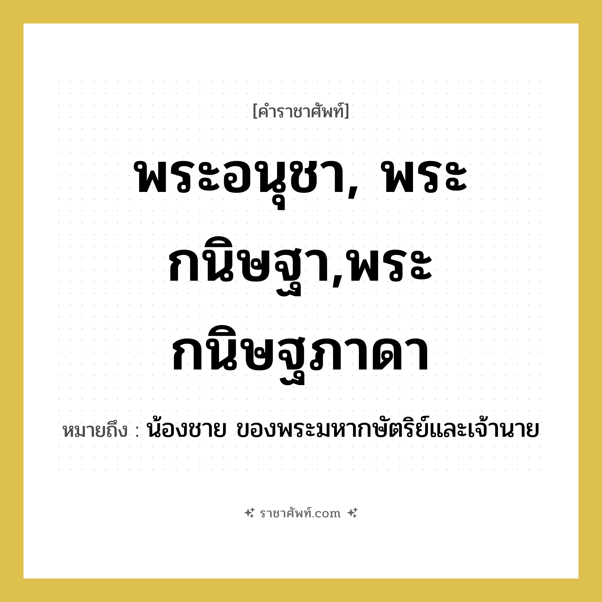 พระอนุชา, พระกนิษฐา,พระกนิษฐภาดา หมายถึงอะไร?, คำราชาศัพท์ พระอนุชา, พระกนิษฐา,พระกนิษฐภาดา หมายถึง น้องชาย ของพระมหากษัตริย์และเจ้านาย