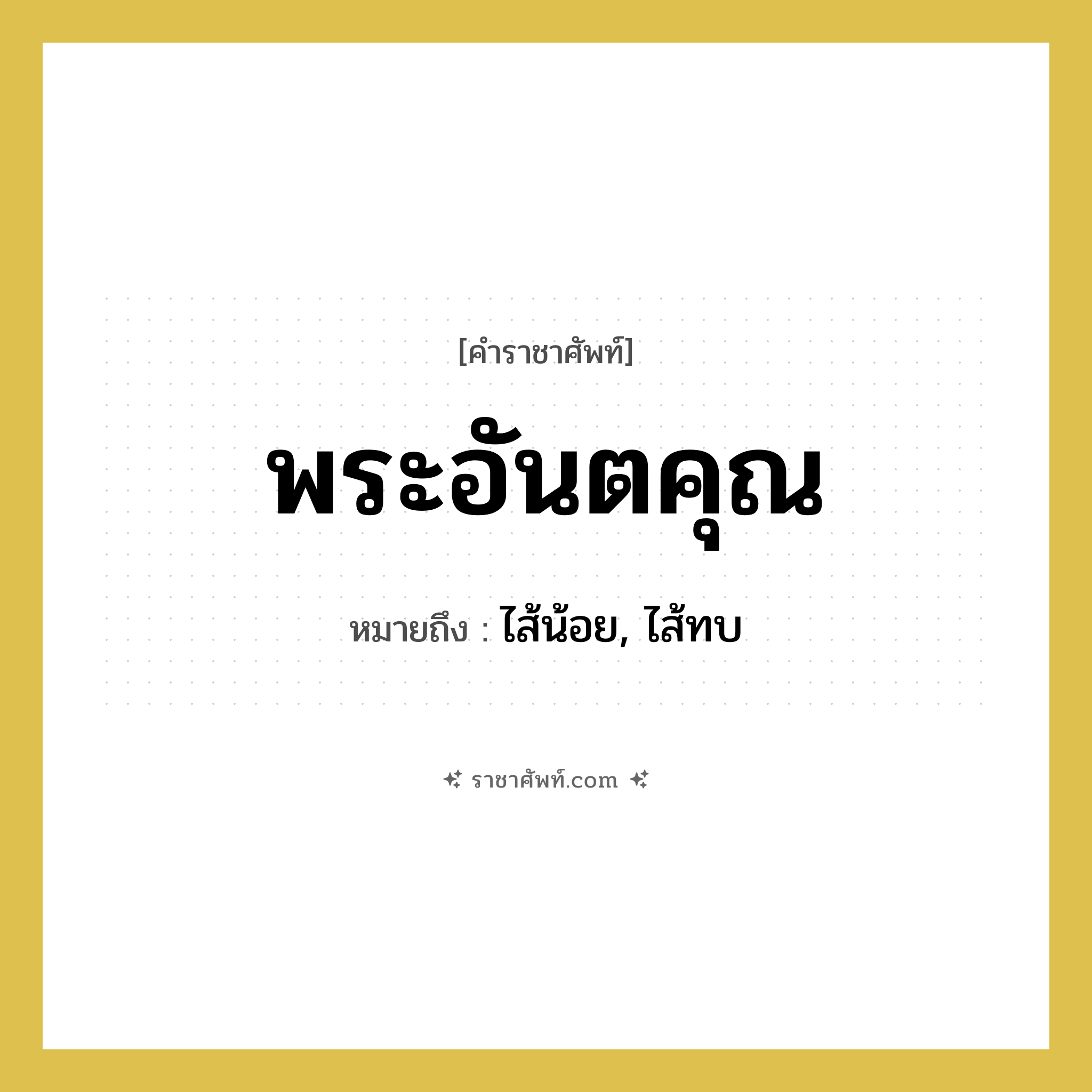 พระอันตคุณ หมายถึงอะไร?, คำราชาศัพท์ พระอันตคุณ หมายถึง ไส้น้อย, ไส้ทบ หมวดหมู่ ร่างกาย หมวด ร่างกาย